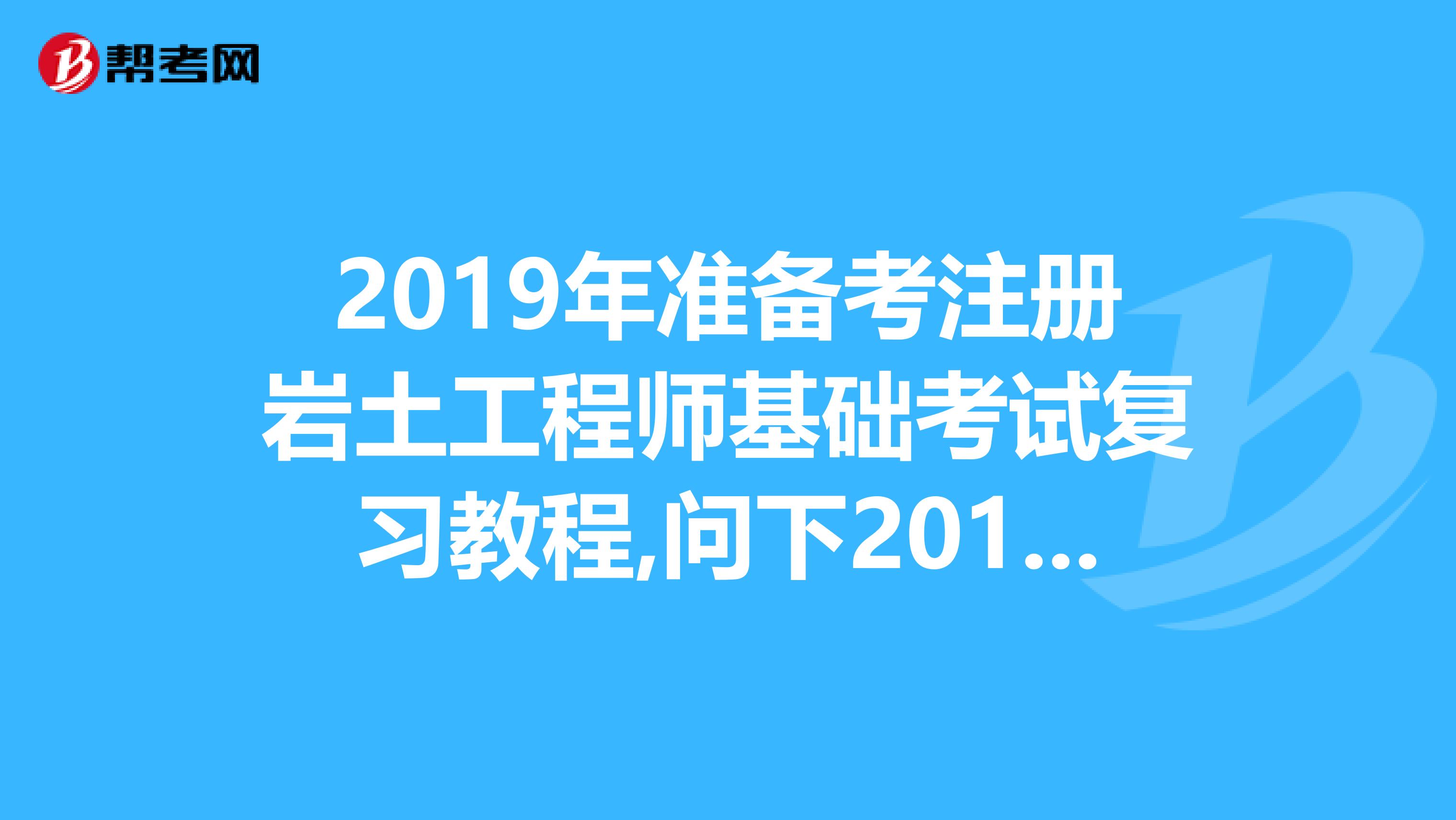 2019年准备考注册岩土工程师基础考试复习教程,问下2019年考哪一版的教材