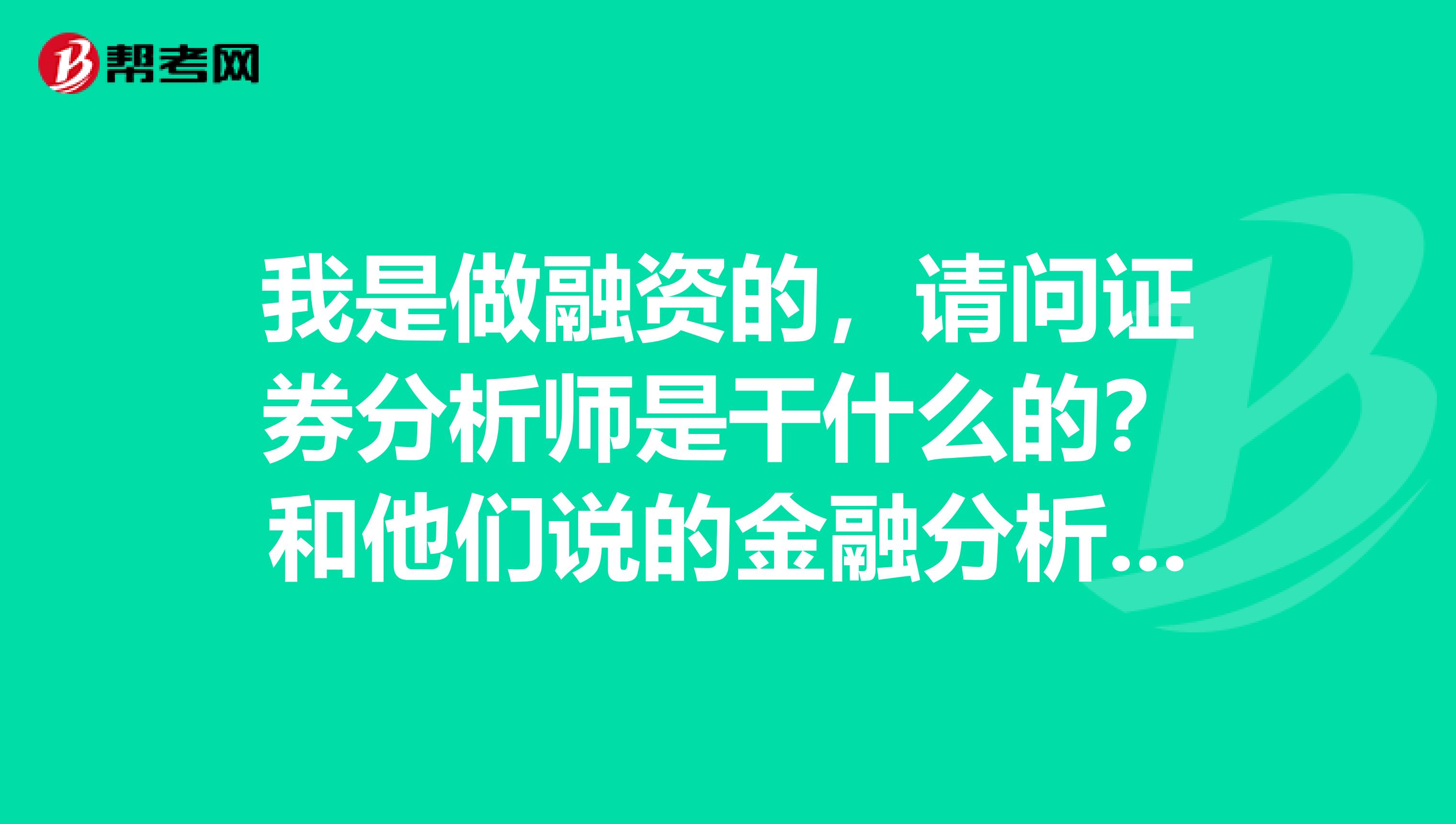 我是做融资的,请问证券分析师是干什么的?和他们说的金融分析师有什么不一样?哪个含金量更高啊?