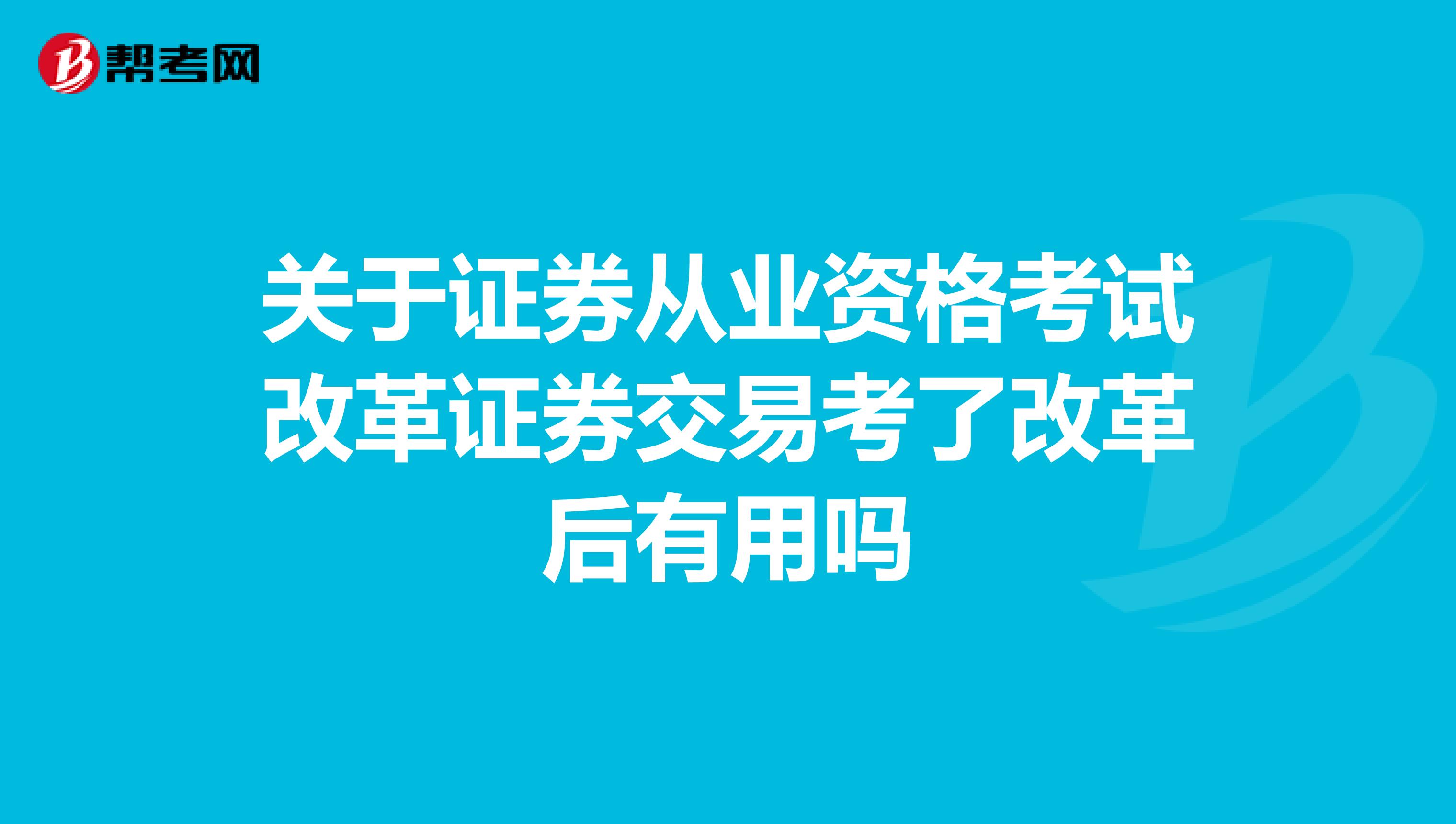 关于证券从业资格考试改革证券交易考了改革后有用吗