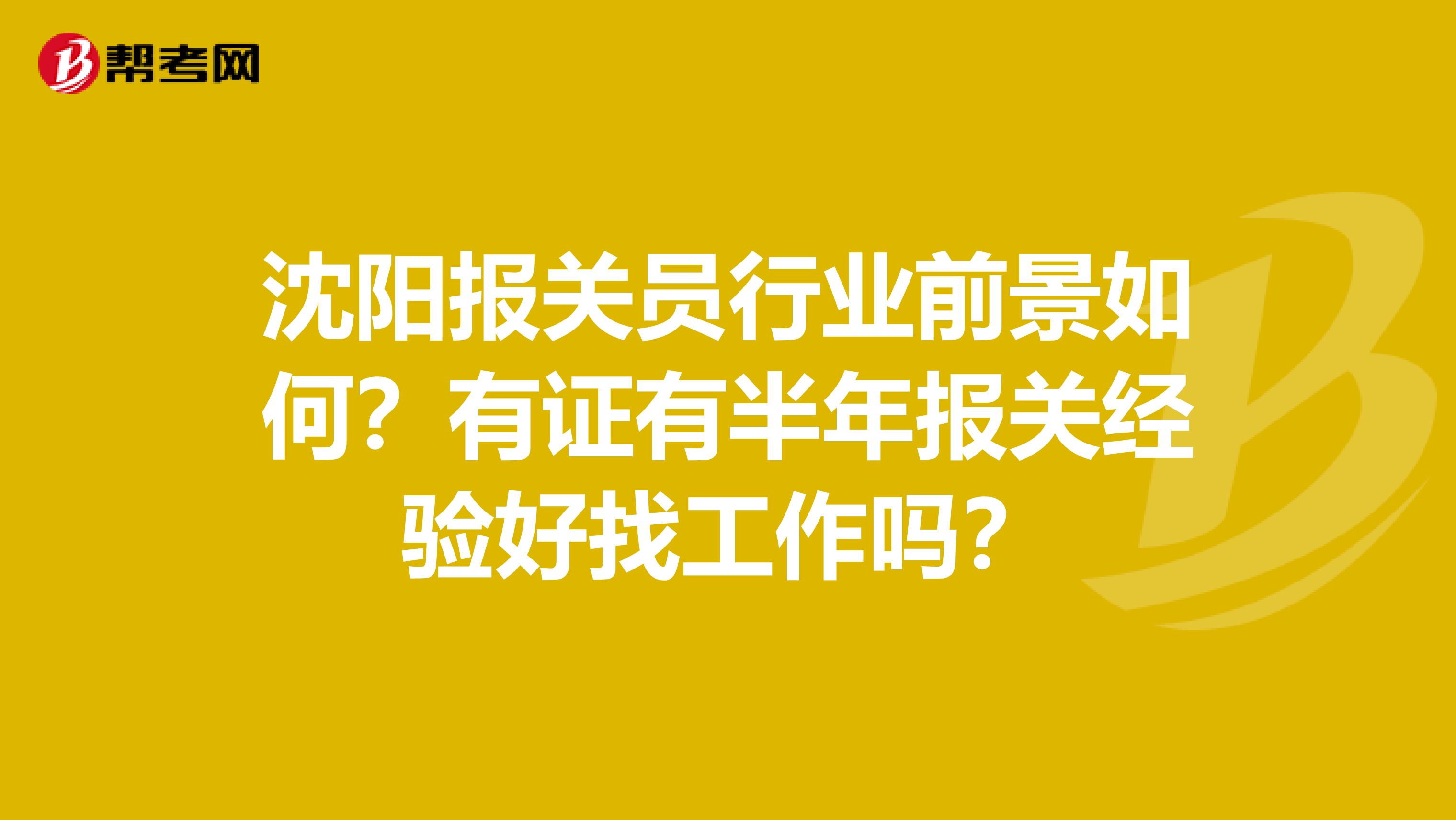 沈阳报关员行业前景如何？有证有半年报关经验好找工作吗？