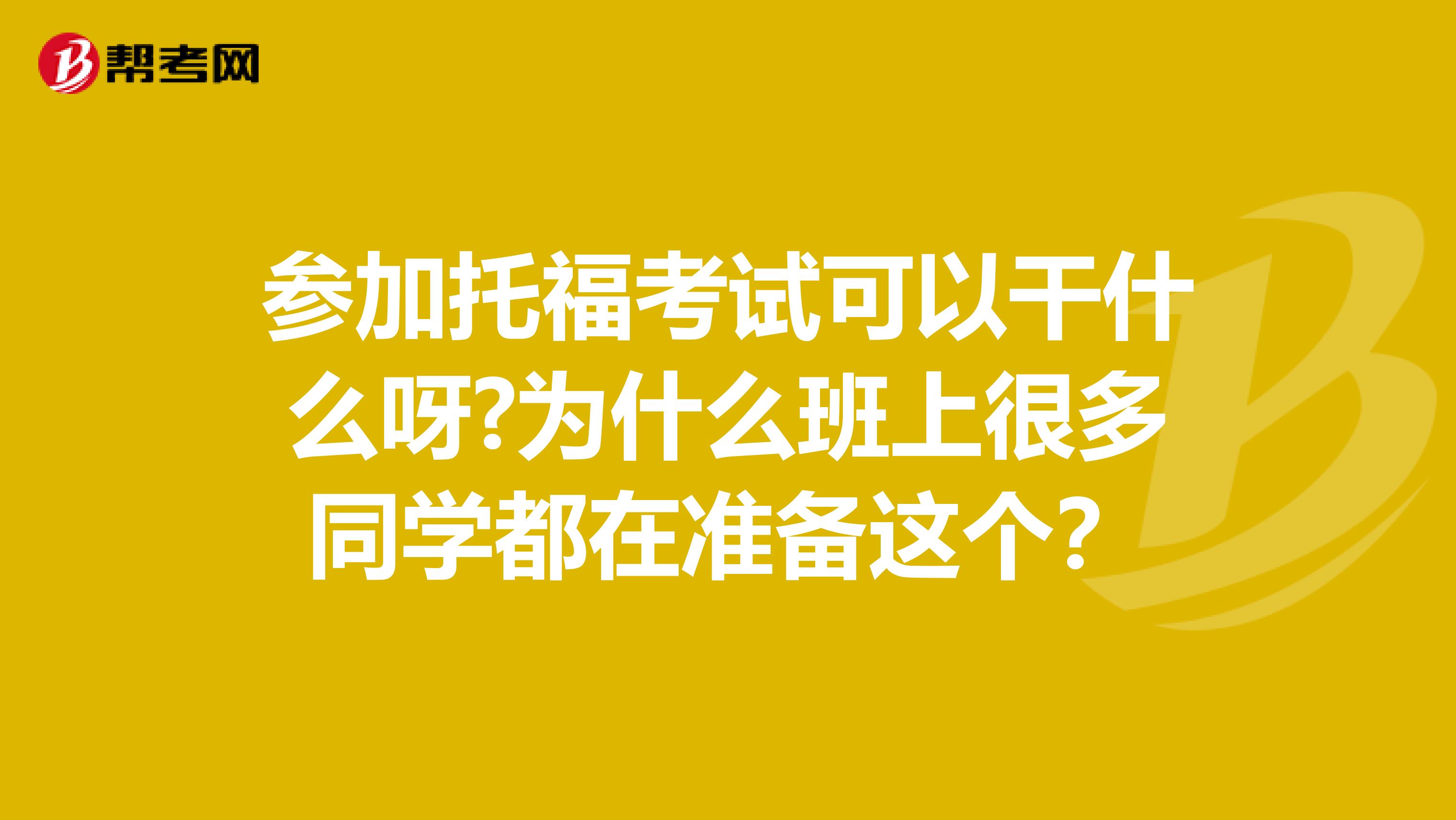 参加托福考试可以干什么呀?为什么班上很多同学都在准备这个?