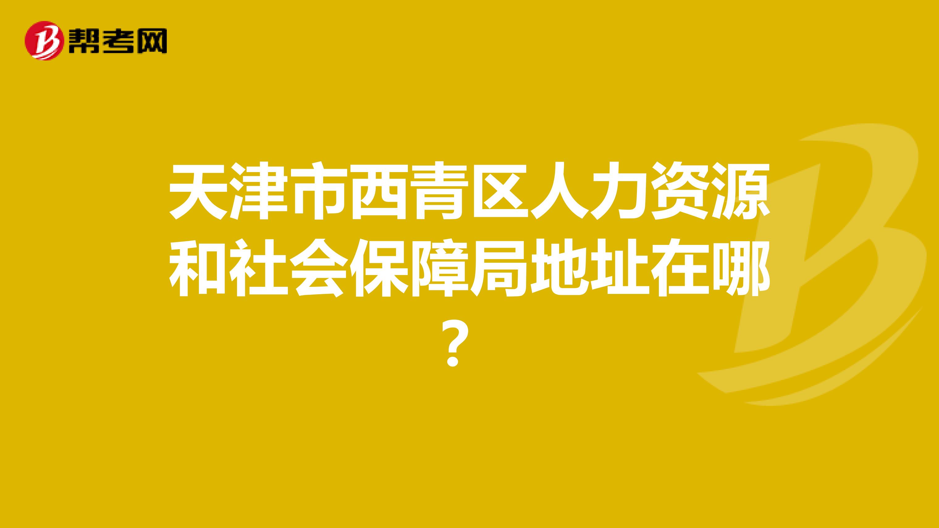 天津市西青区人力资源和社会保障局地址在哪?