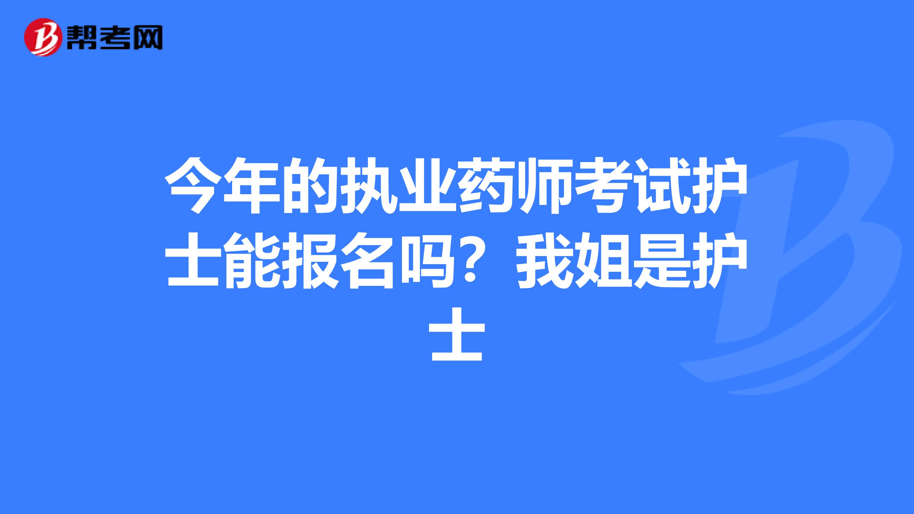 今年的执业药师考试护士能报名吗?我姐是护士