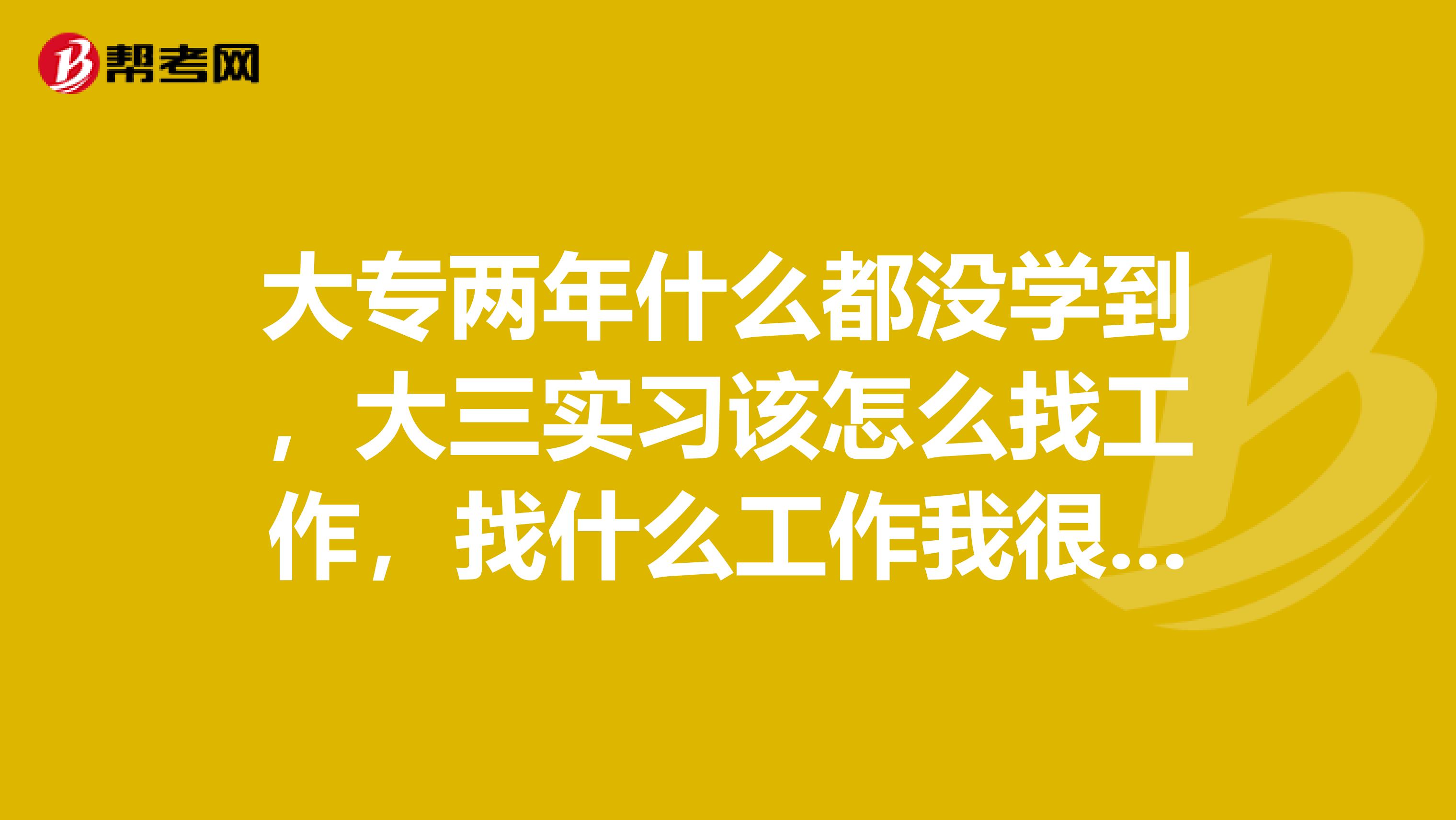 大专两年什么都没学到，大三实习该怎么找工作，找什么工作我很苦恼