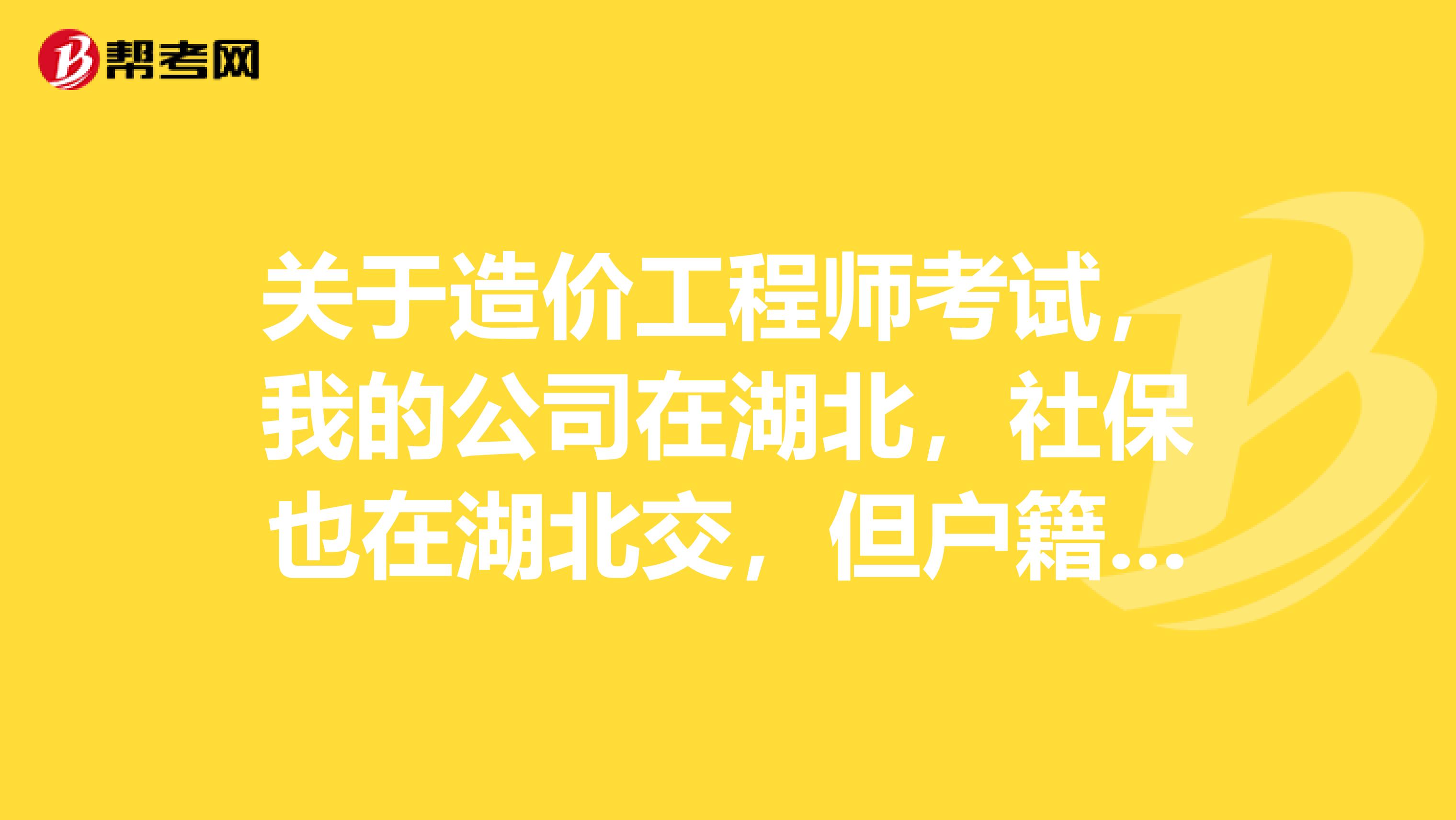 关于造价工程师考试,我的公司在湖北,社保也在湖北交,但户籍地在北京,请问我可以在北京考试吗?要不要查社保的?
