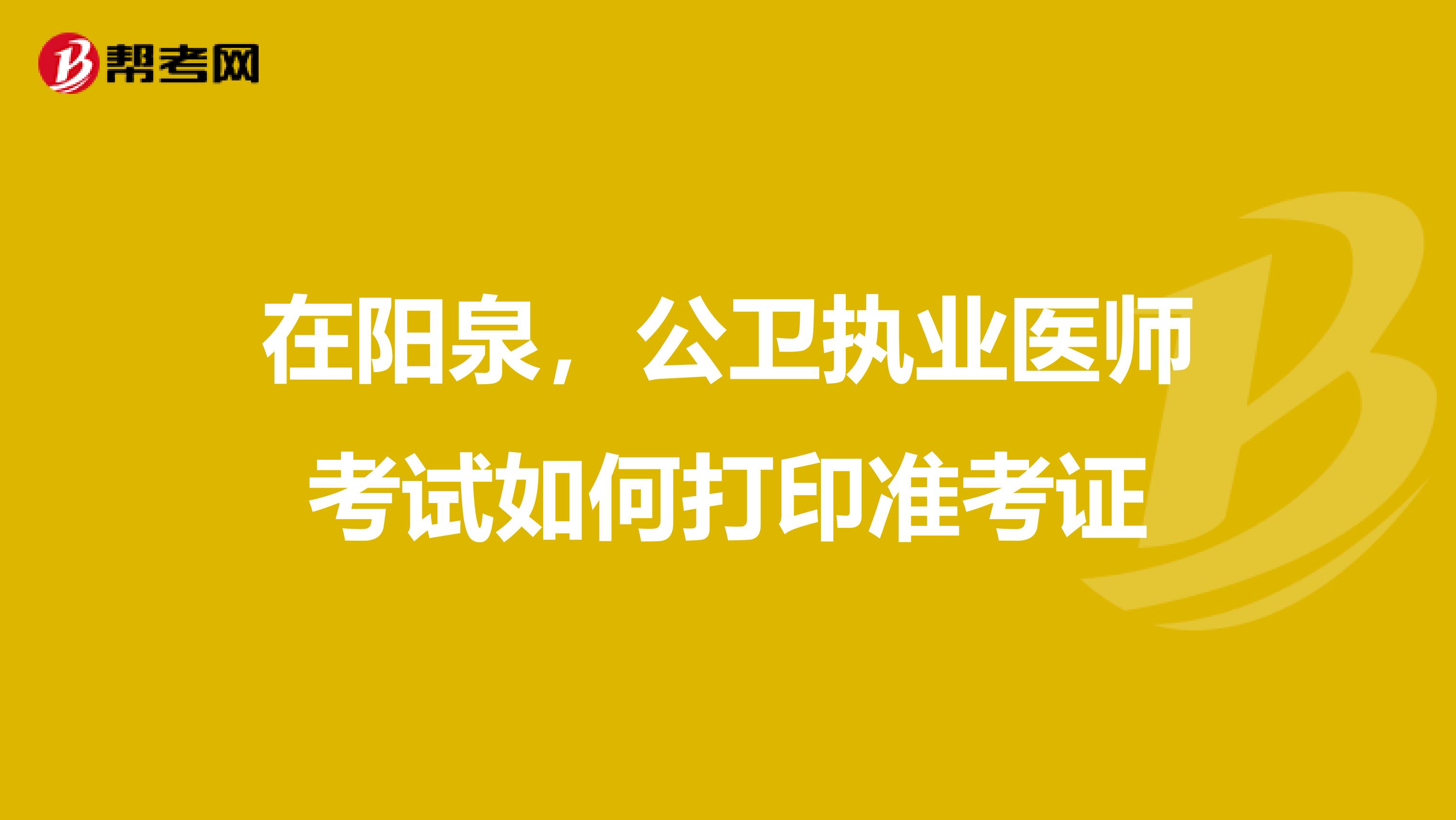 在阳泉，公卫执业医师考试如何打印准考证