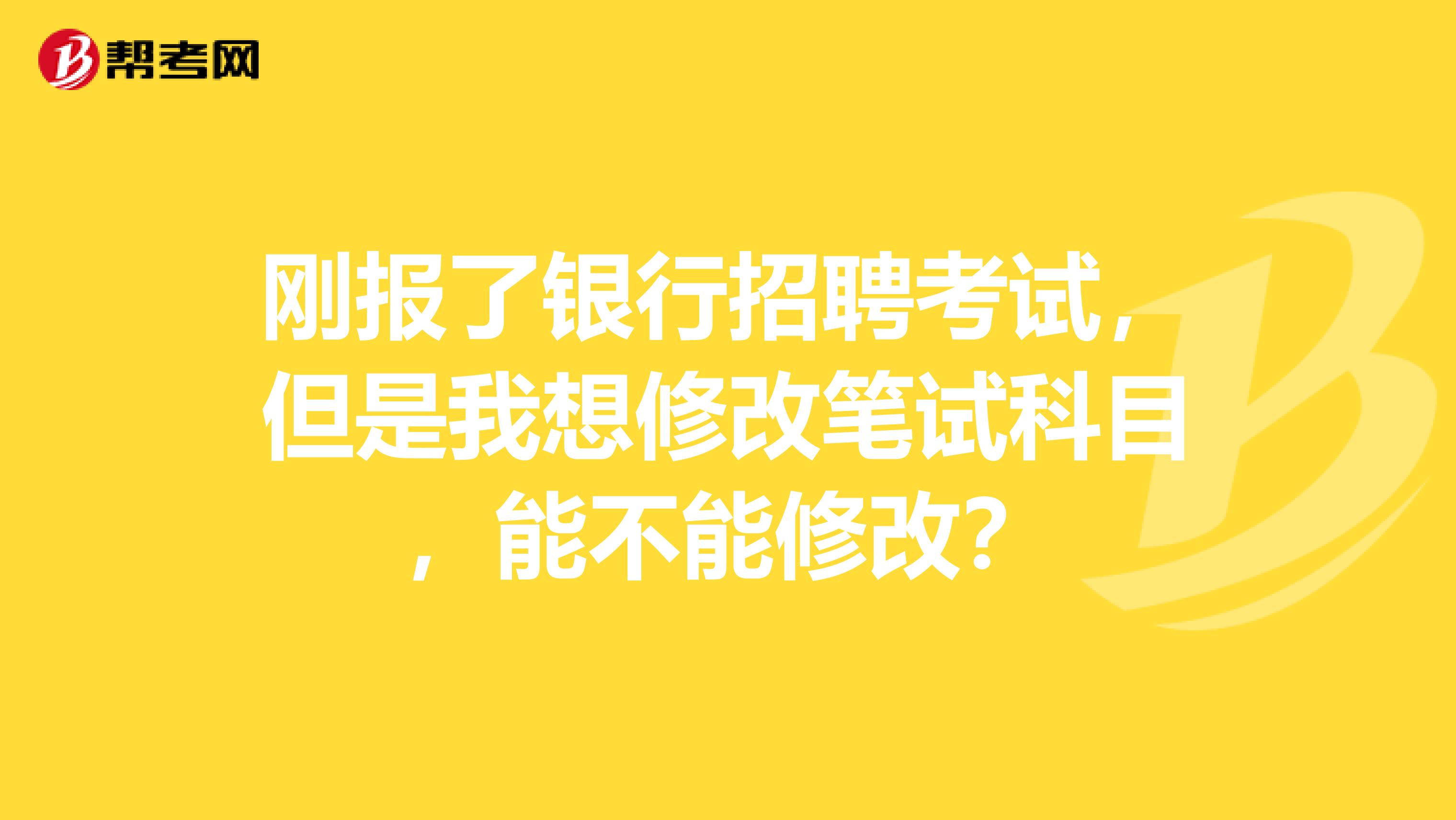 刚报了银行招聘考试，但是我想修改笔试科目，能不能修改？