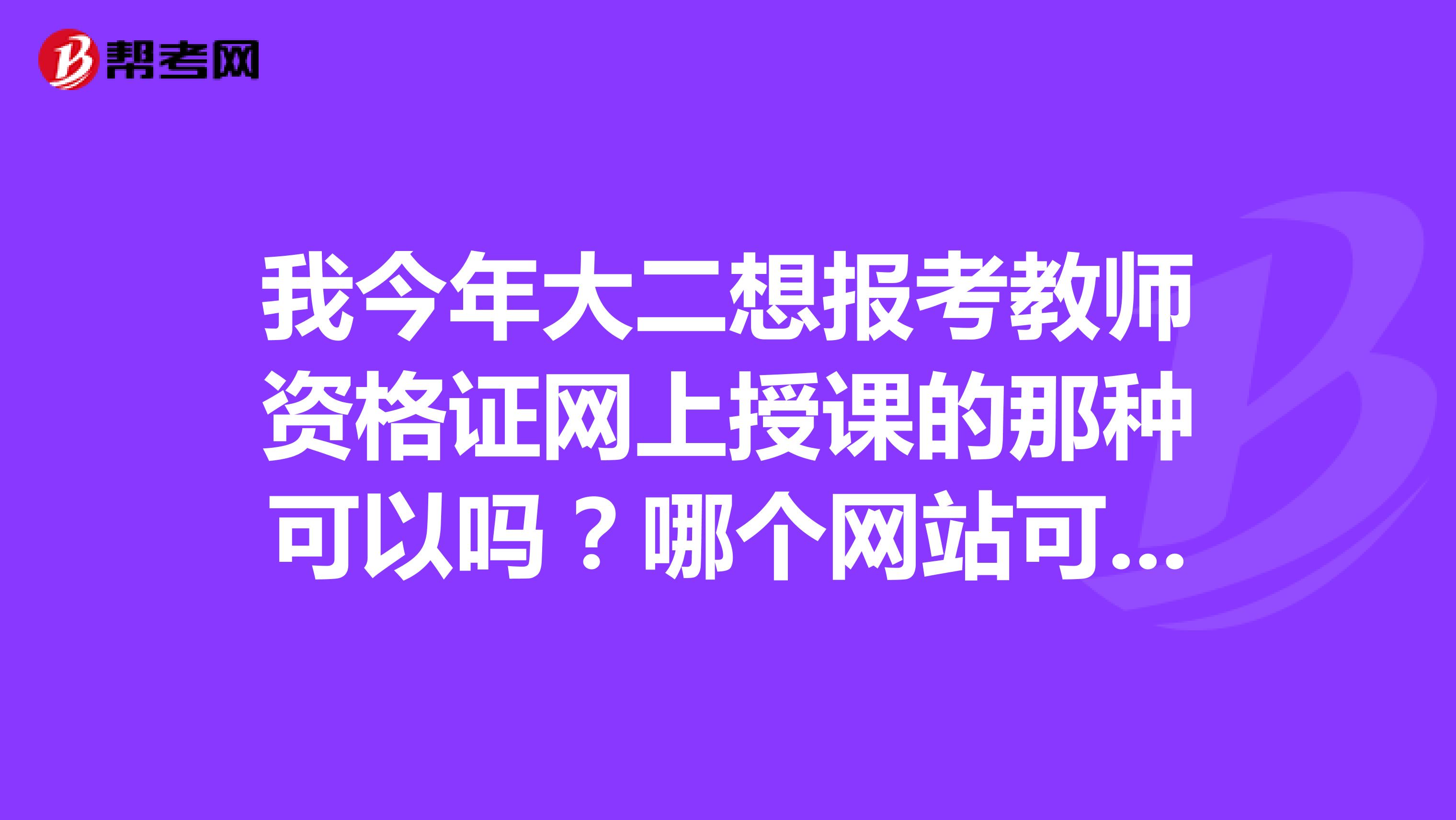 我今年大二想报考教师资格证网上授课的那种可以吗？哪个网站可靠啊？谢谢帮忙啊