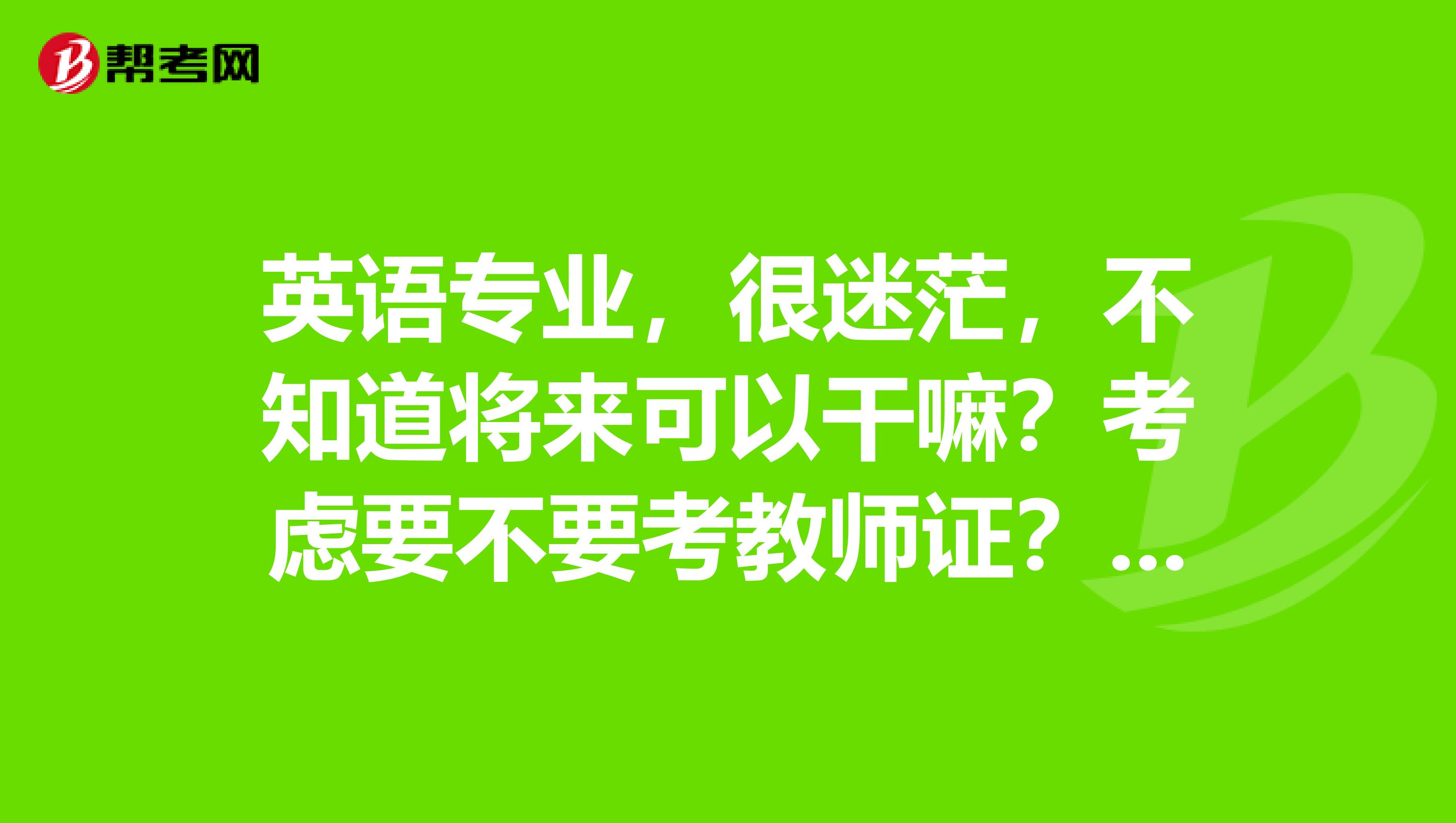 英语专业,很迷茫,不知道将来可以干嘛?考虑要不要考教师证?将来不知道该选什么?