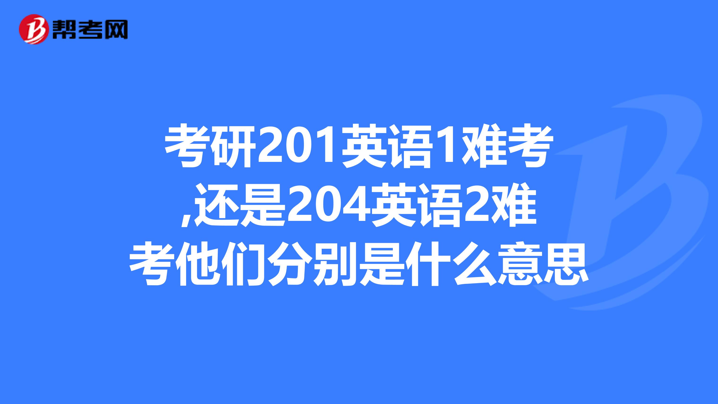 考研201英语1难考,还是204英语2难考他们分别是什么意思