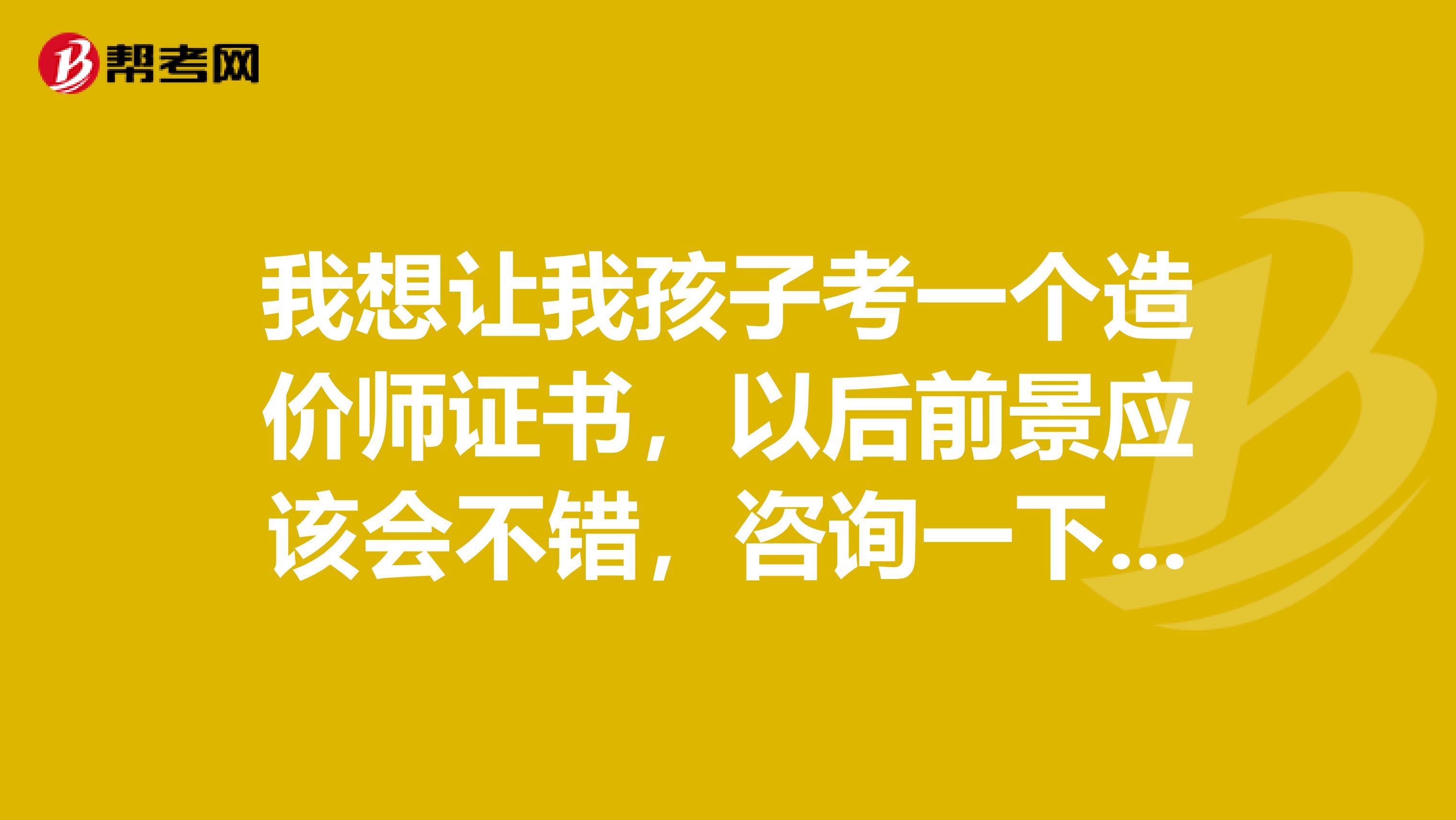 我想让我孩子考一个造价师证书，以后前景应该会不错，咨询一下工程造价员要考几门？