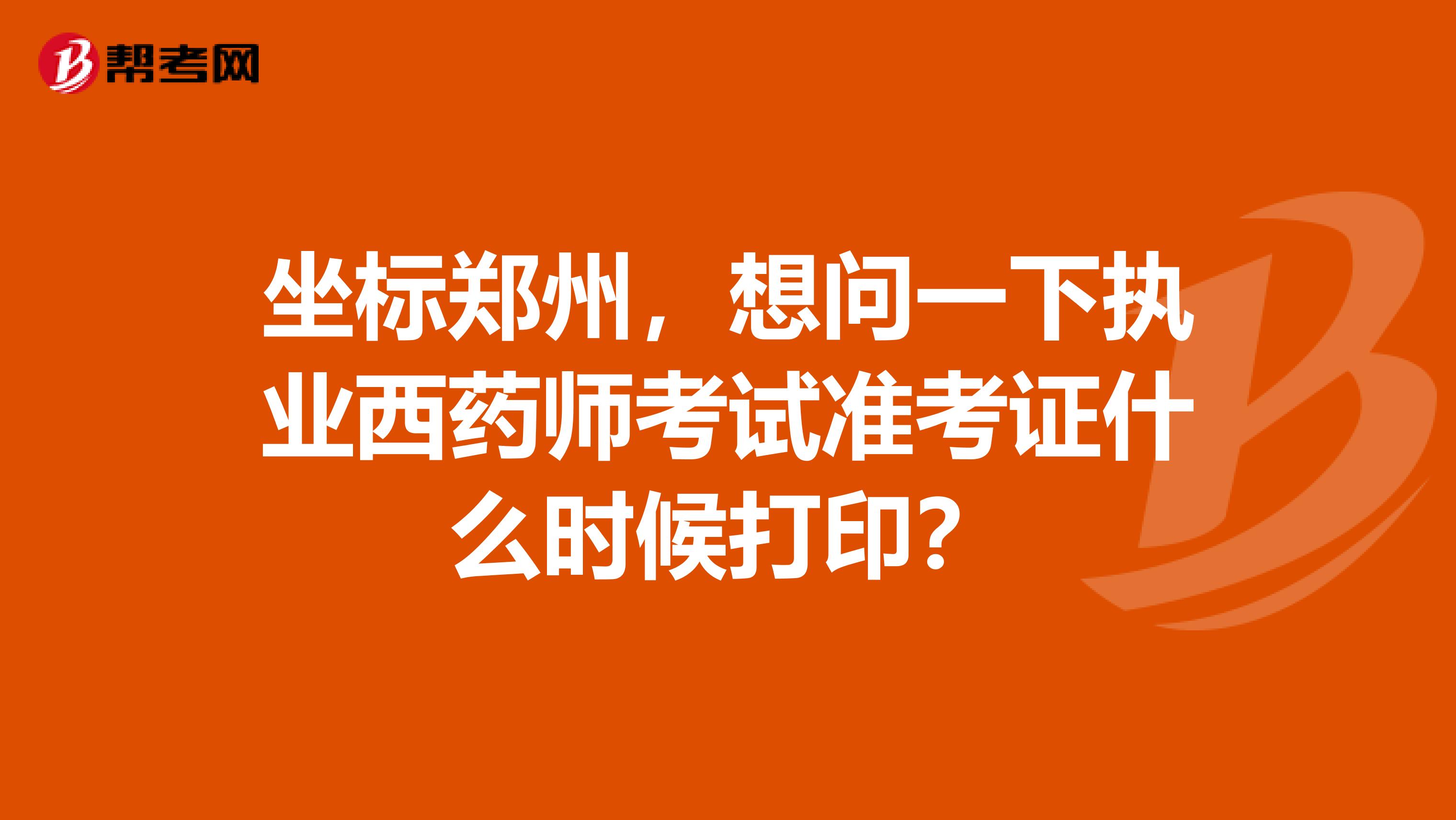 坐标郑州，想问一下执业西药师考试准考证什么时候打印？