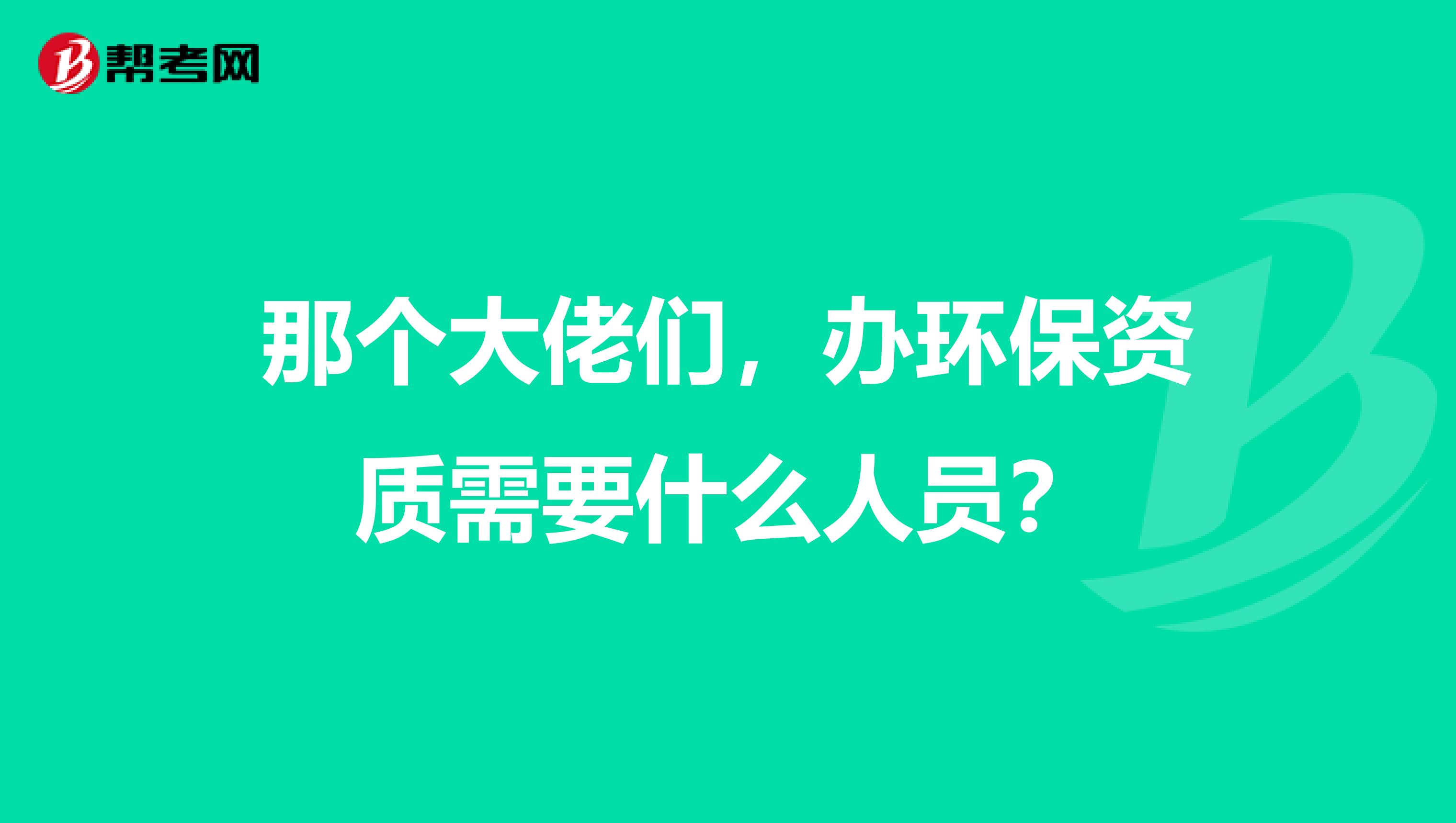 那个大佬们，办环保资质需要什么人员？