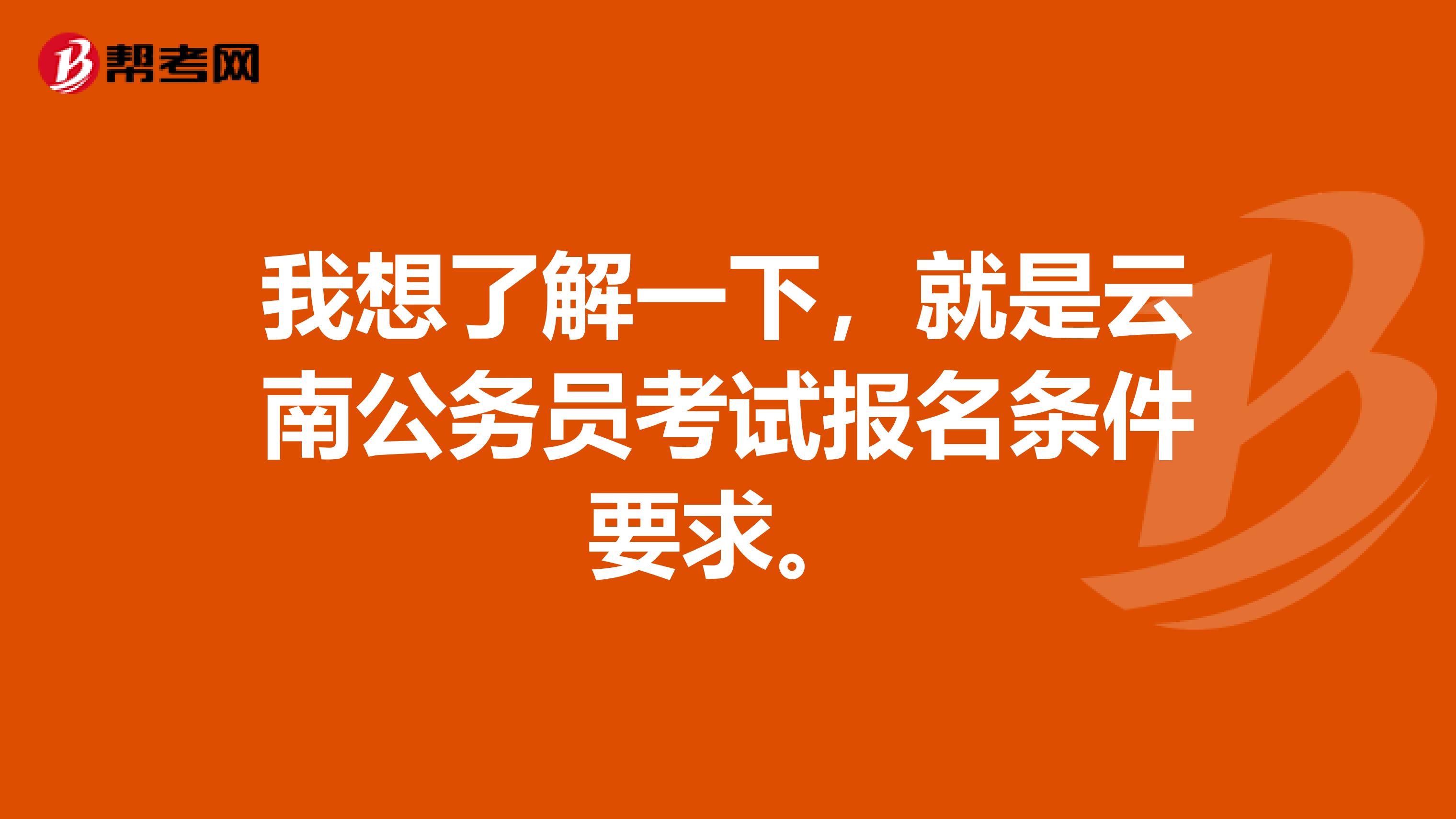 我想了解一下，就是云南公务员考试报名条件要求。