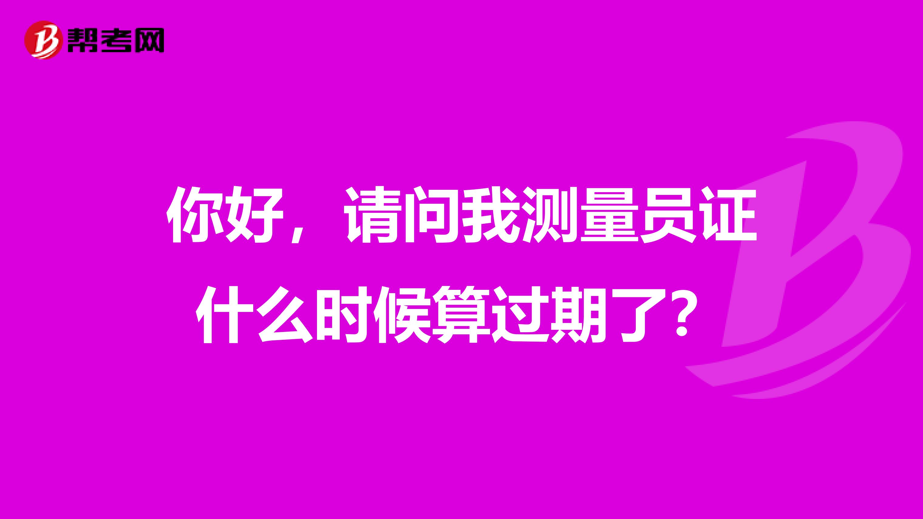 你好，請問我測量員證什么時候算過期了？