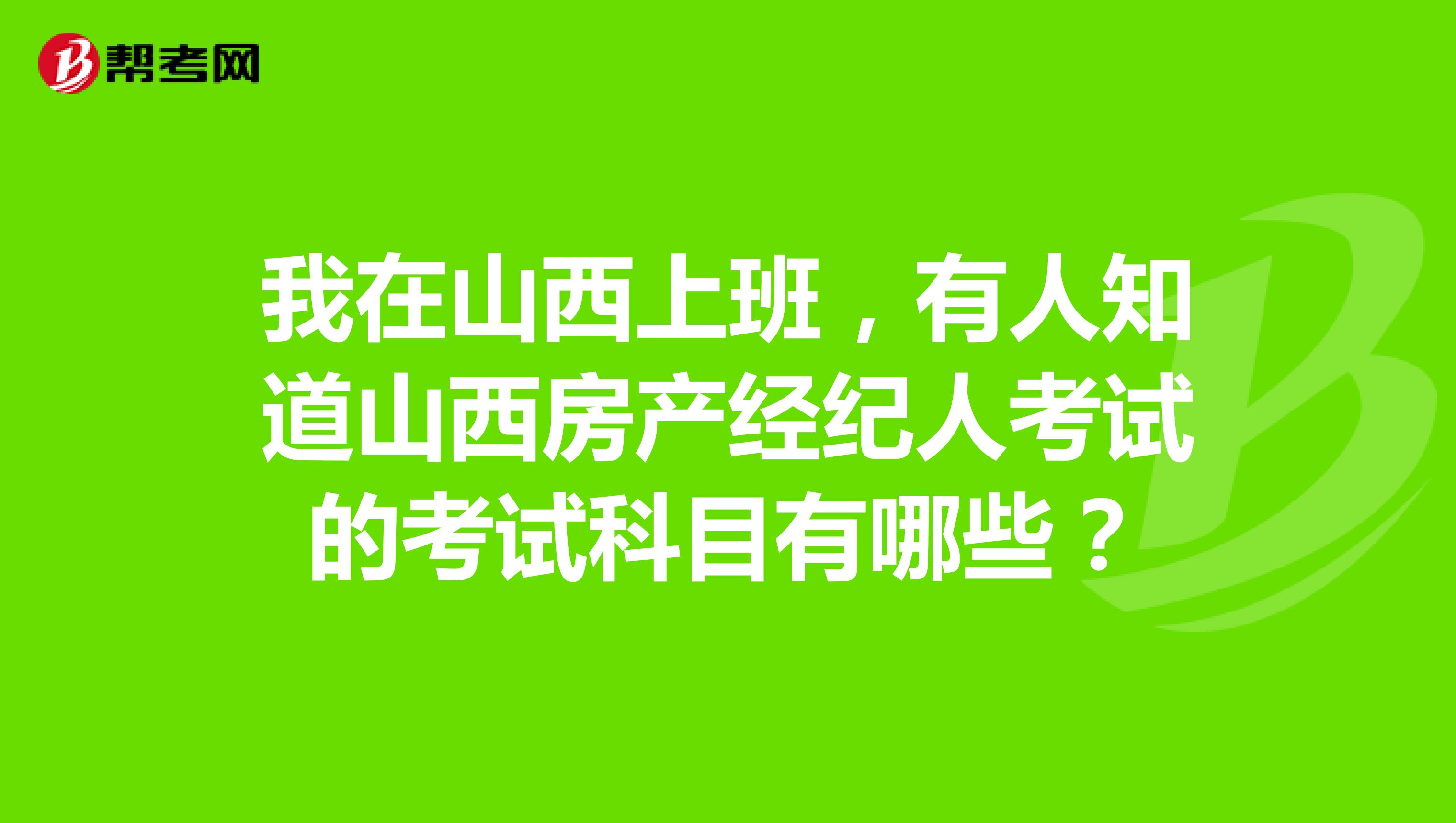 我在山西上班，有人知道山西房产经纪人考试的考试科目有哪些？
