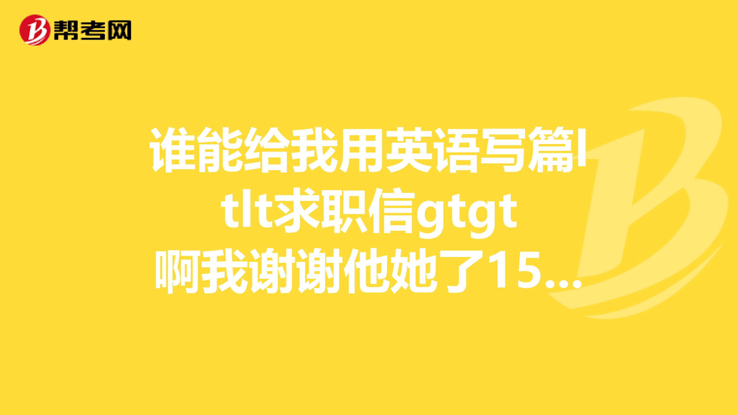 谁能给我用英语写篇ltlt求职信gtgt啊我谢谢他她了150字左右的考试英语作文