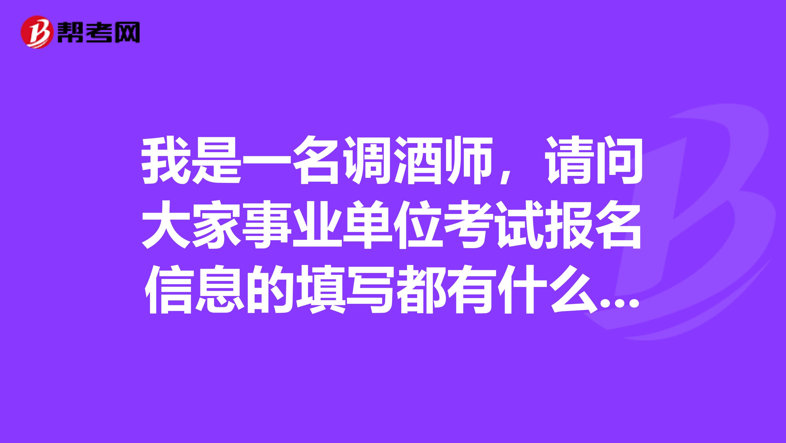 我是一名调酒师,请问大家事业单位考试报名信息的填写都有什么注意事项啊?