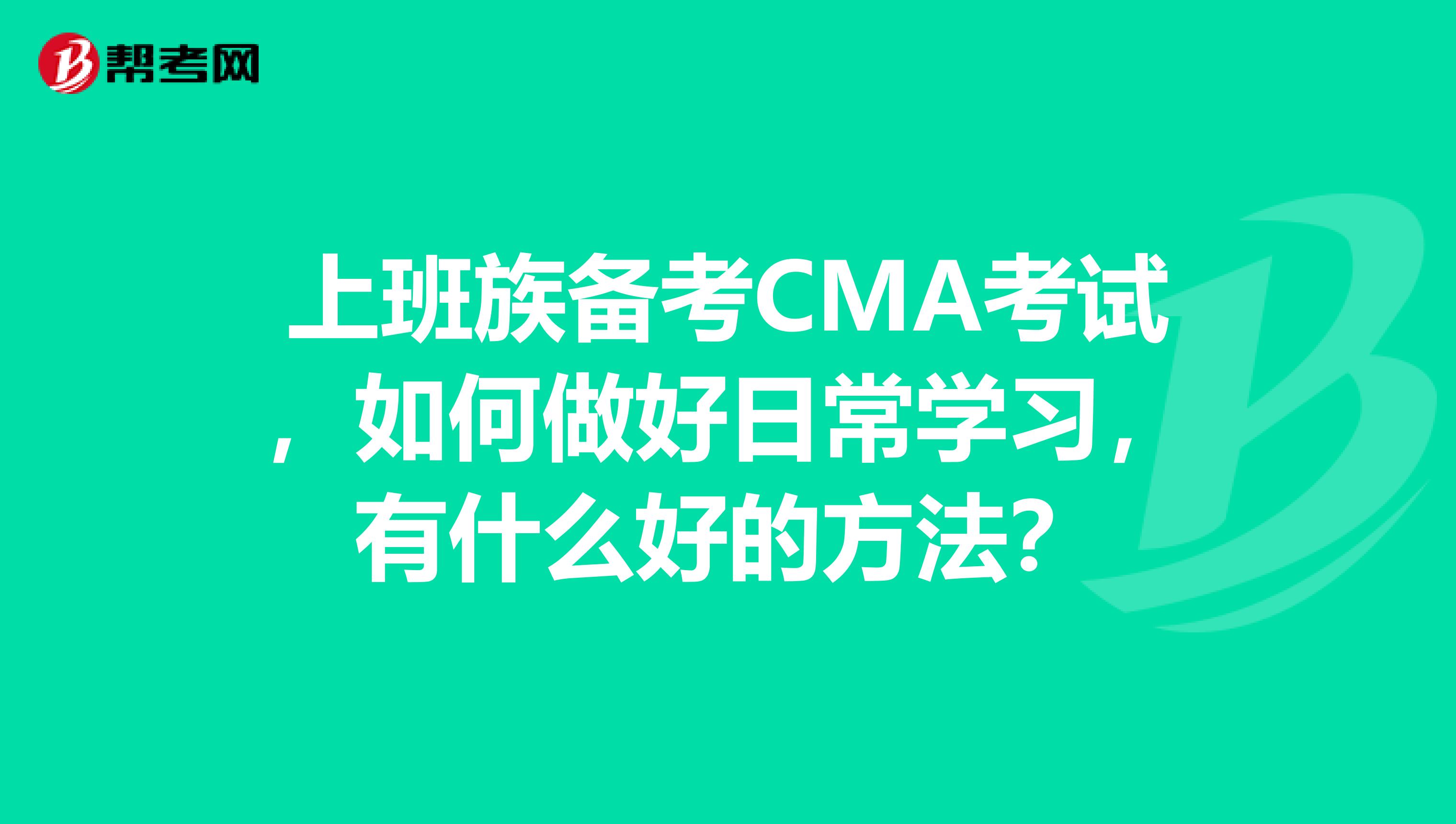 上班族備考CMA考試，如何做好日常學習，有什么好的方法？
