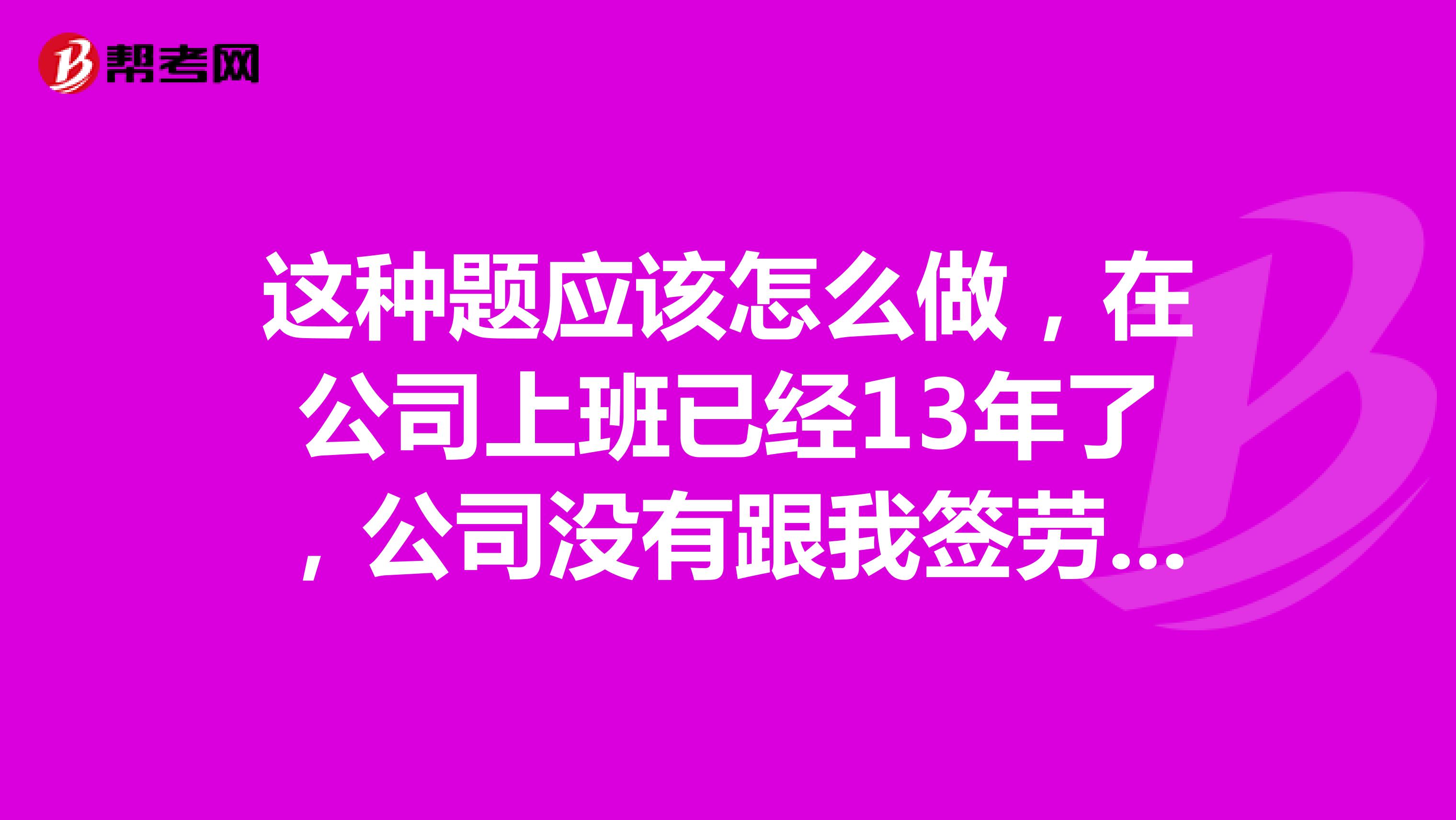 这种题应该怎么做，在公司上班已经13年了，公司没有跟我签劳动合同，也没有买养老保险，公司无理由辞退我，我该怎么办。