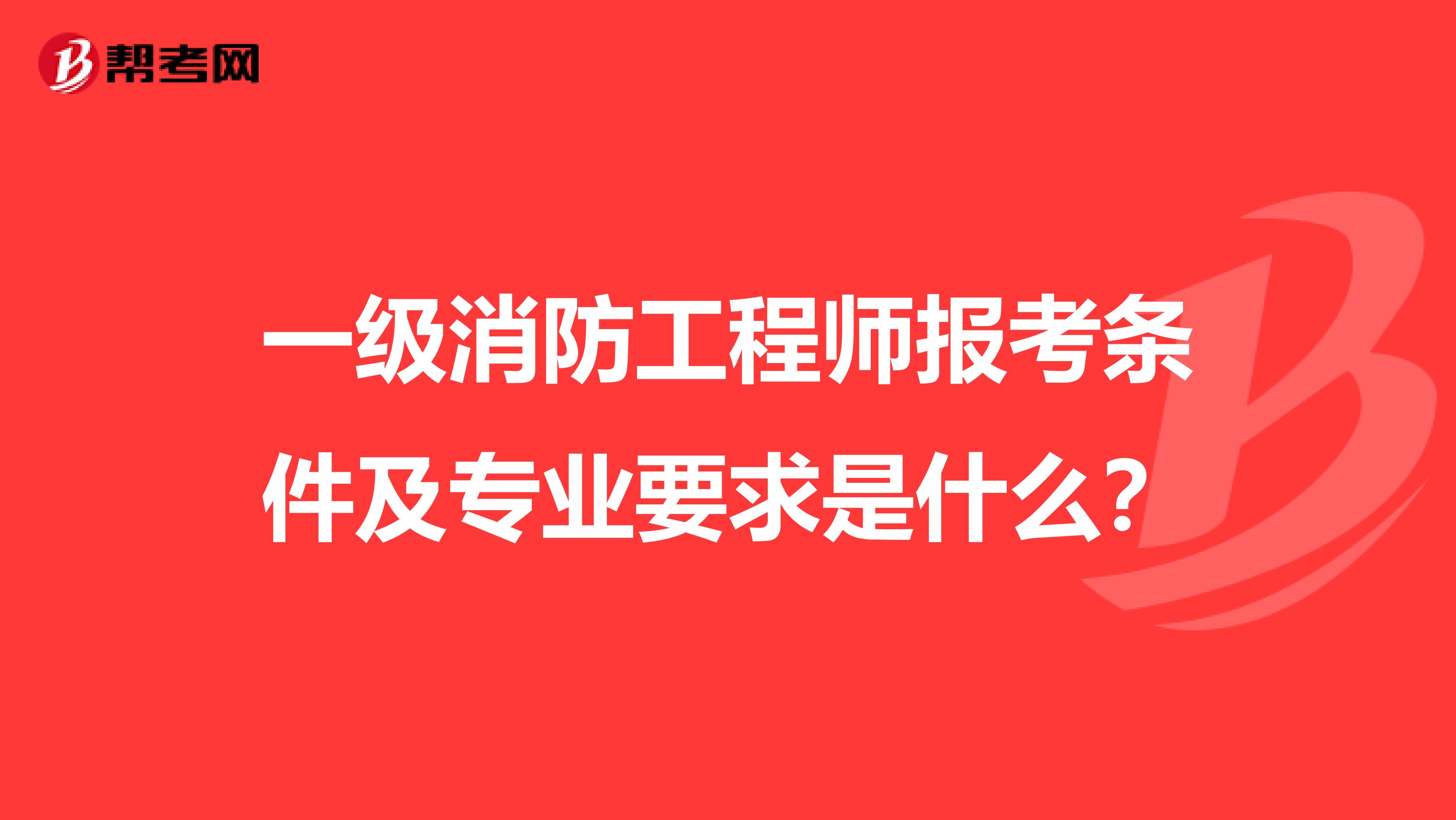 一级消防工程师报考条件及专业要求是什么?