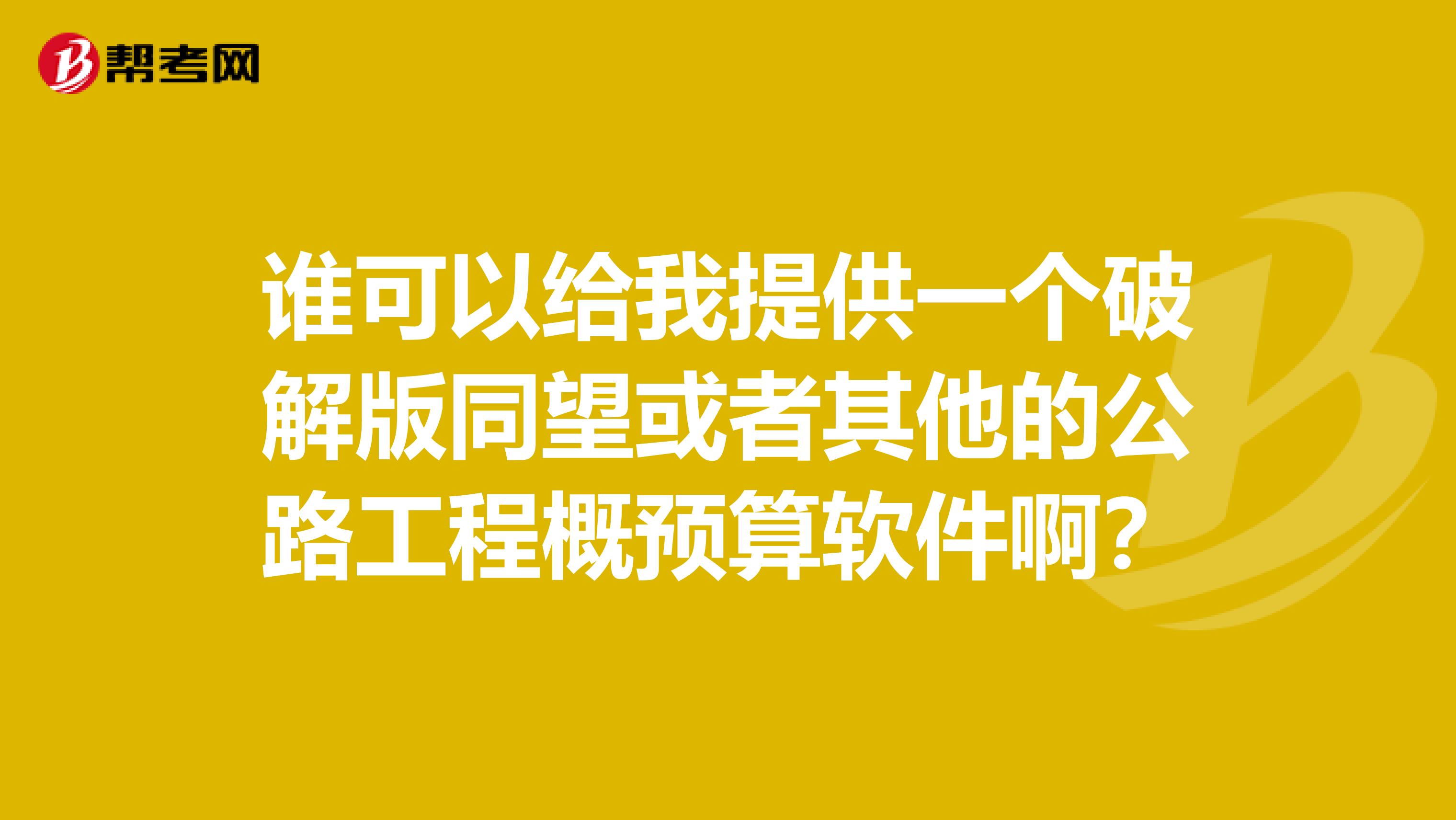 谁可以给我提供一个破解版同望或者其他的公路工程概预算软件啊?