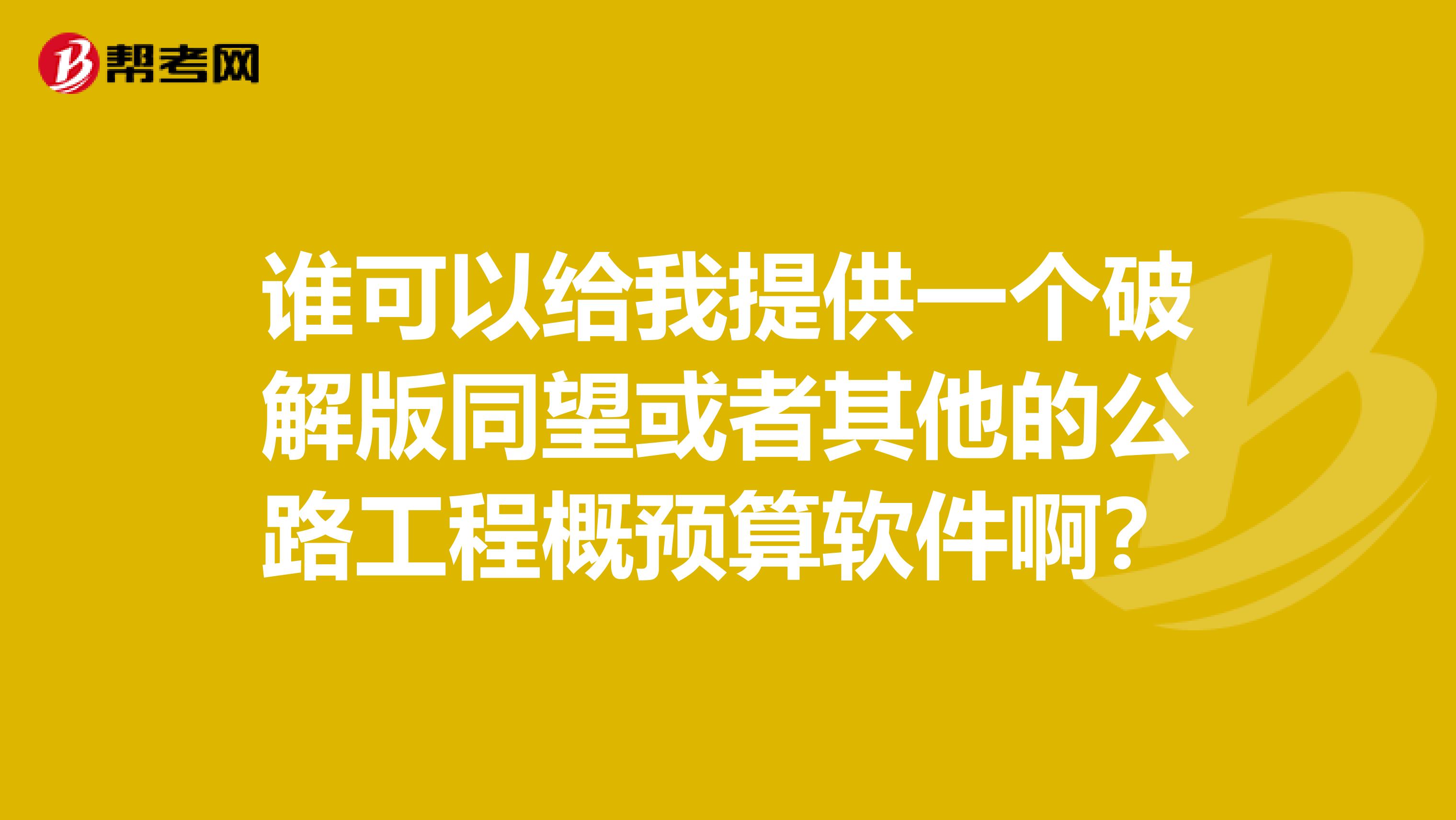 谁可以给我提供一个破解版同望或者其他的公路工程概预算软件啊？