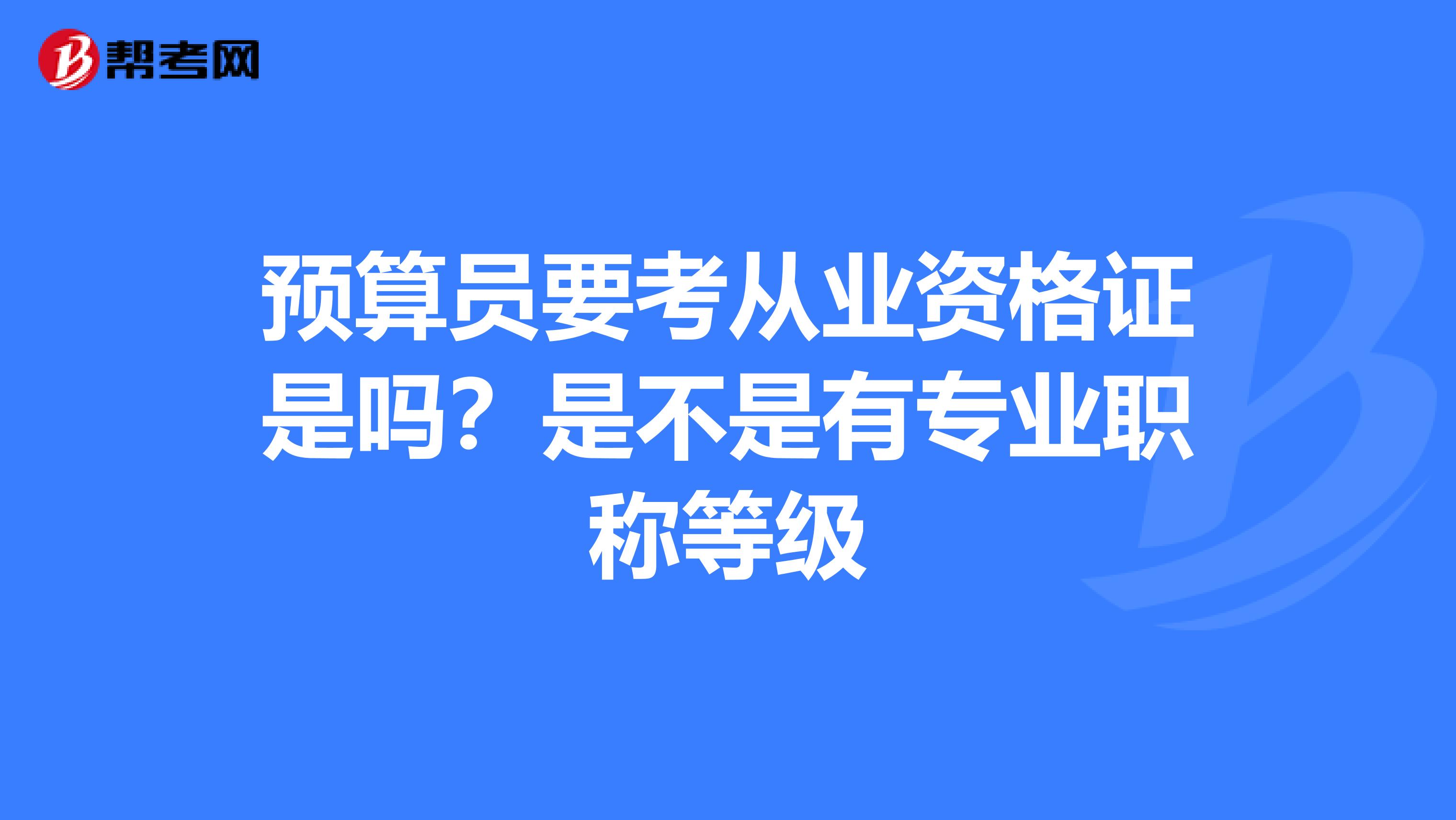 预算员要考从业资格证是吗？是不是有专业职称等级