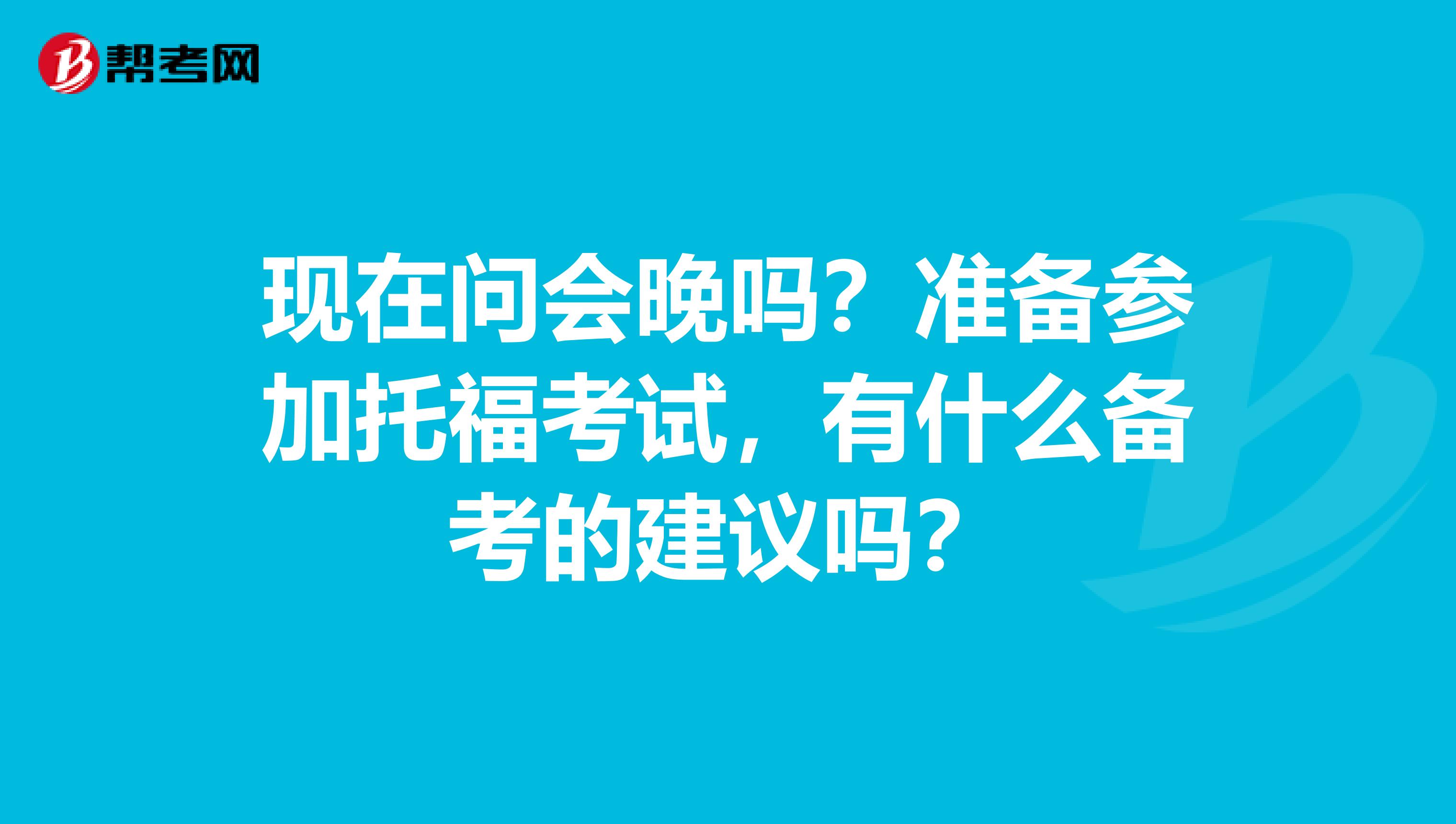现在问会晚吗？准备参加托福考试，有什么备考的建议吗？