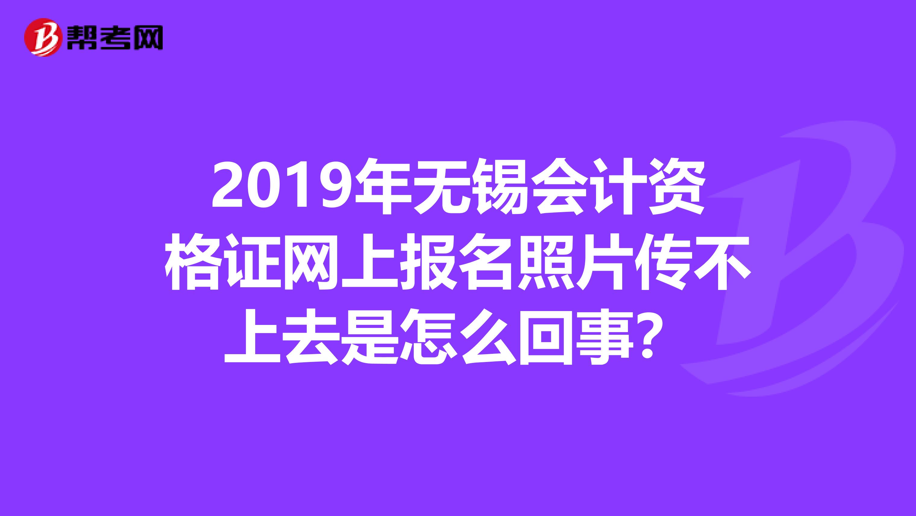 2019年无锡会计资格证网上报名照片传不上去是怎么回事?