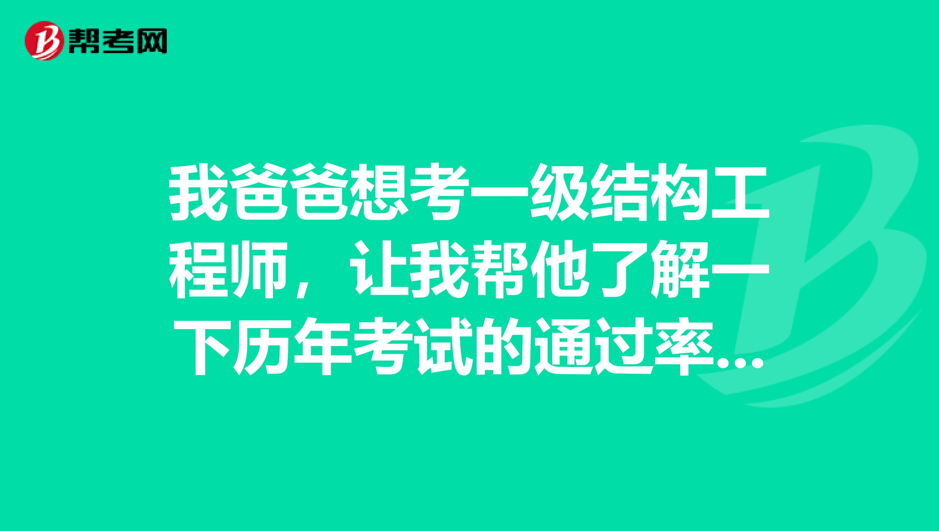 我爸爸想考一级结构工程师，让我帮他了解一下历年考试的通过率，有谁知道吗？