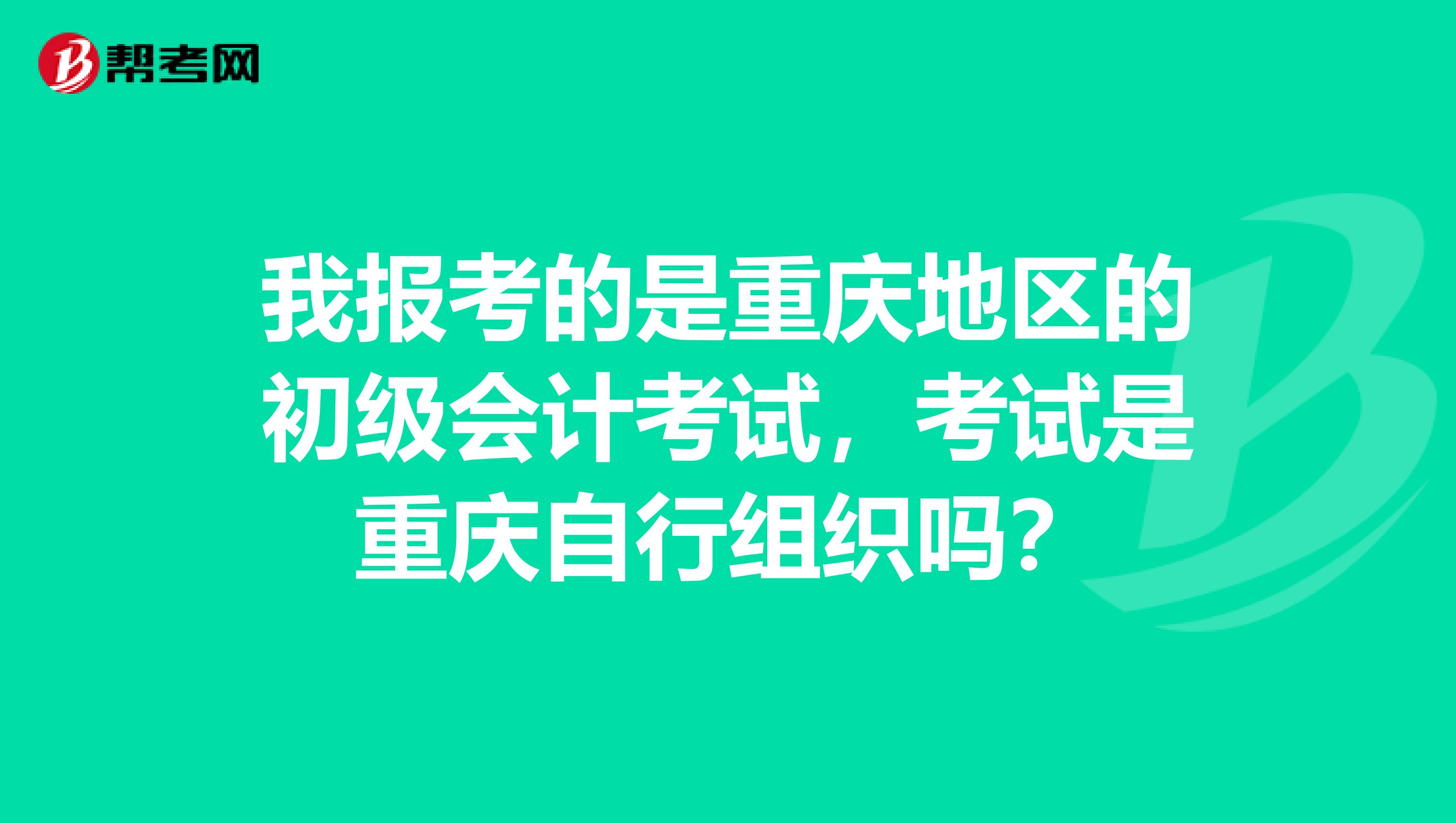 我報(bào)考的是重慶地區(qū)的初級會(huì)計(jì)考試，考試是重慶自行組織嗎？