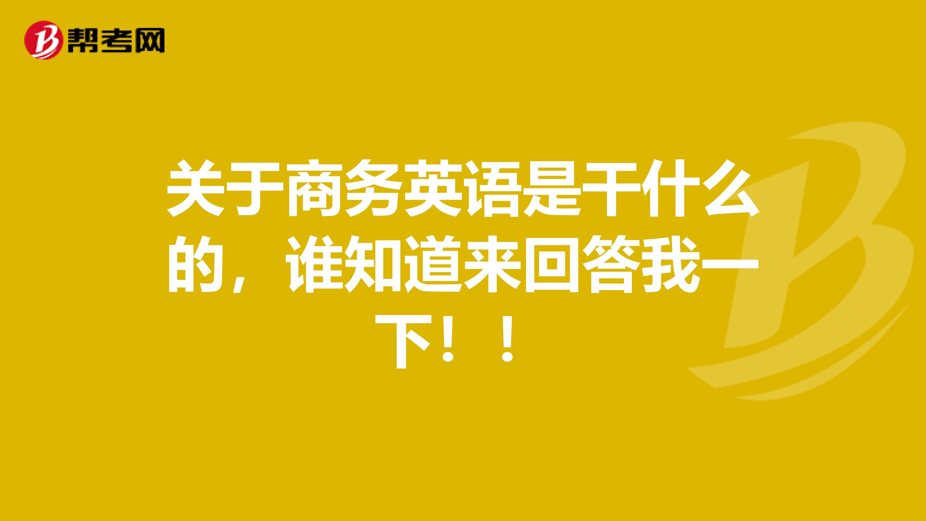 關(guān)于商務(wù)英語(yǔ)是干什么的，誰(shuí)知道來(lái)回答我一下??！