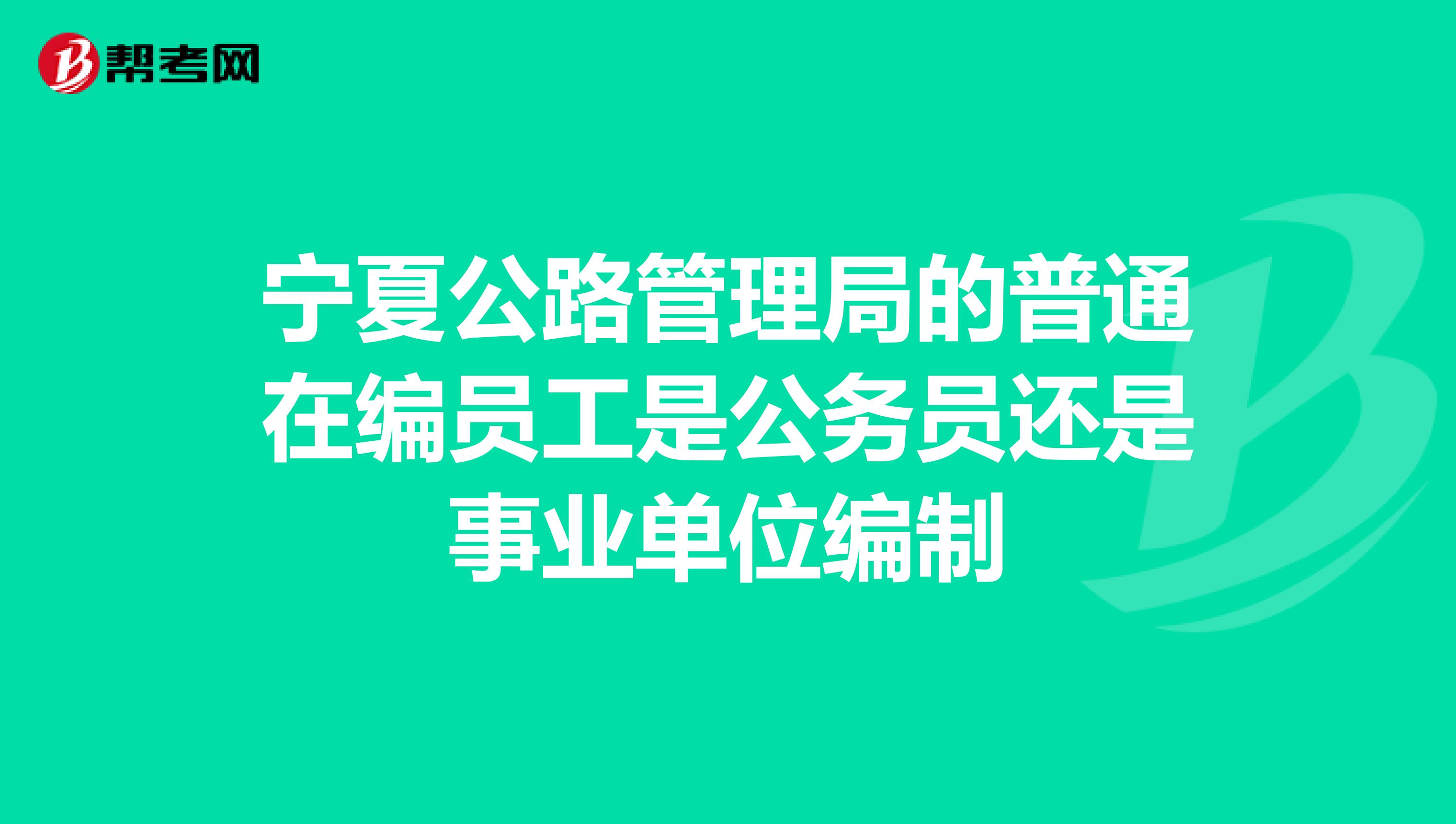 宁夏公路管理局的普通在编员工是公务员还是事业单位编制