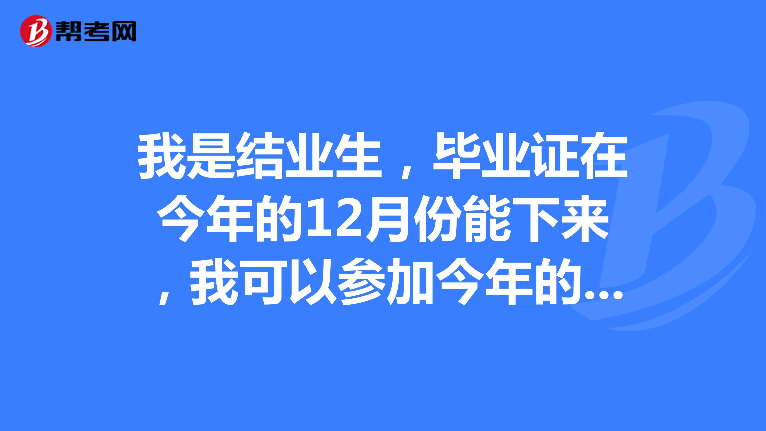 我是结业生,毕业证在今年的12月份能下来,我可以参加今年的国考吗?