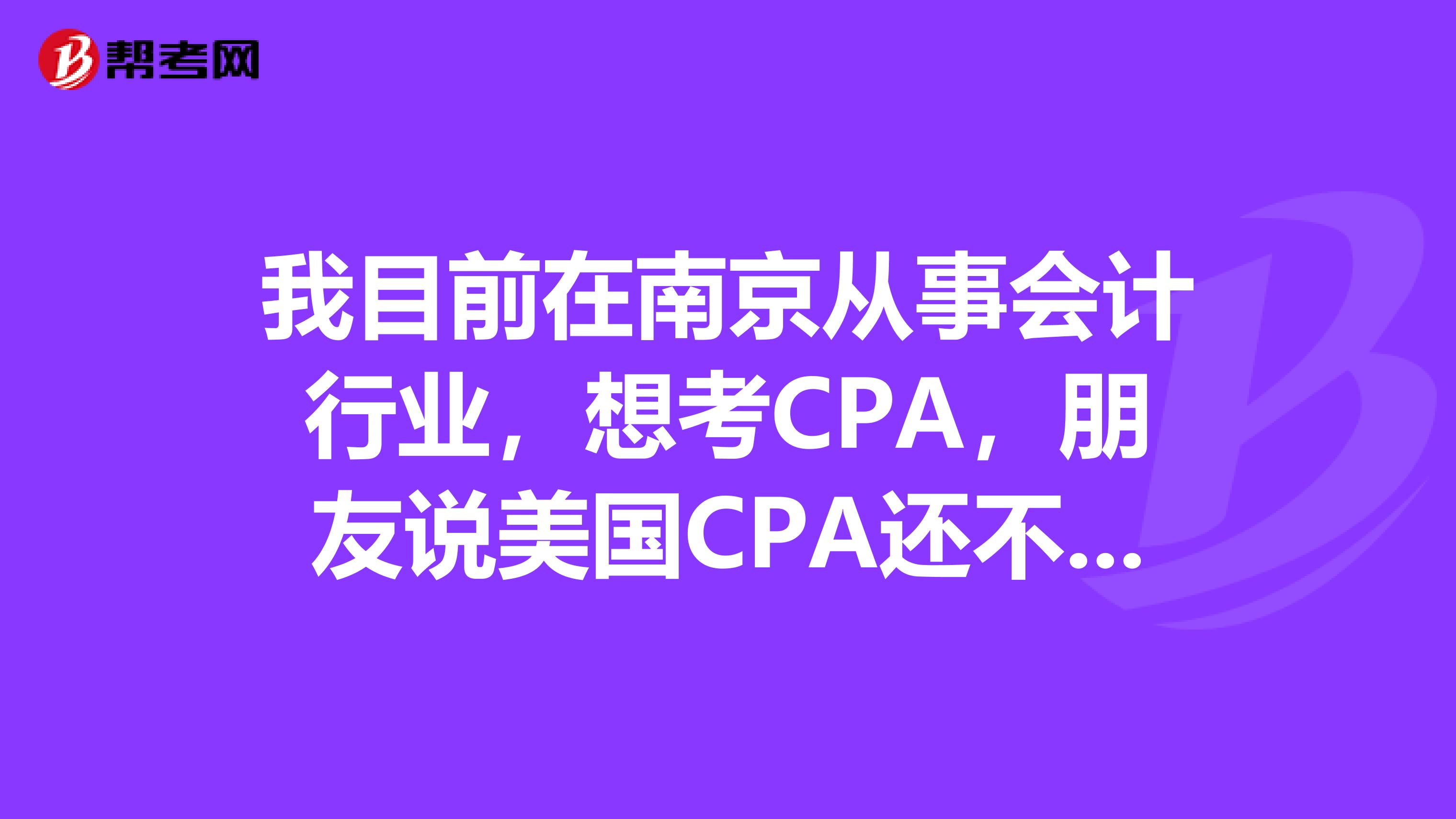 我目前在南京从事会计行业，想考CPA，朋友说美国CPA还不错，但是比较难，是吗？