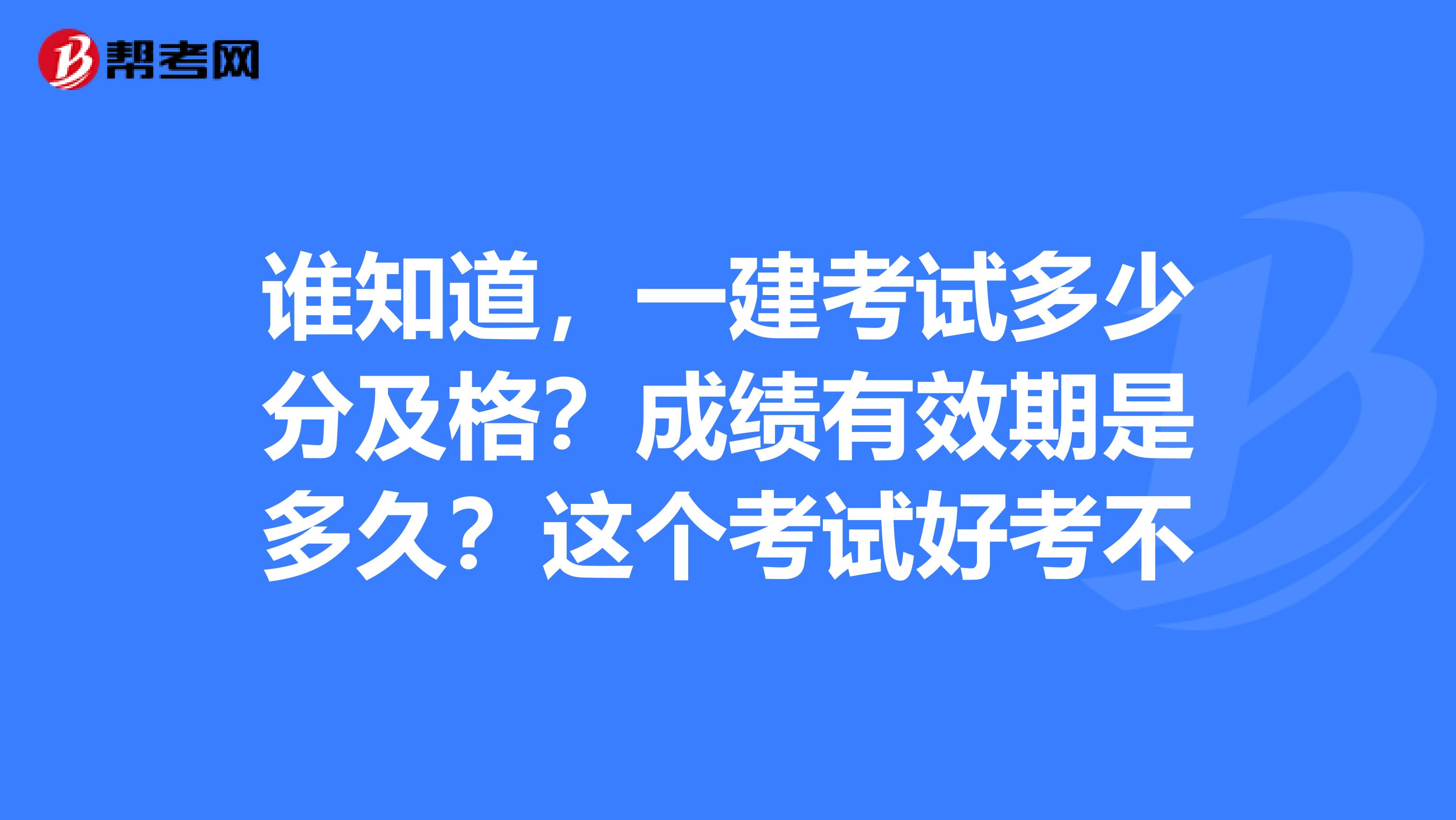 谁知道，一建考试多少分及格？成绩有效期是多久？这个考试好考不
