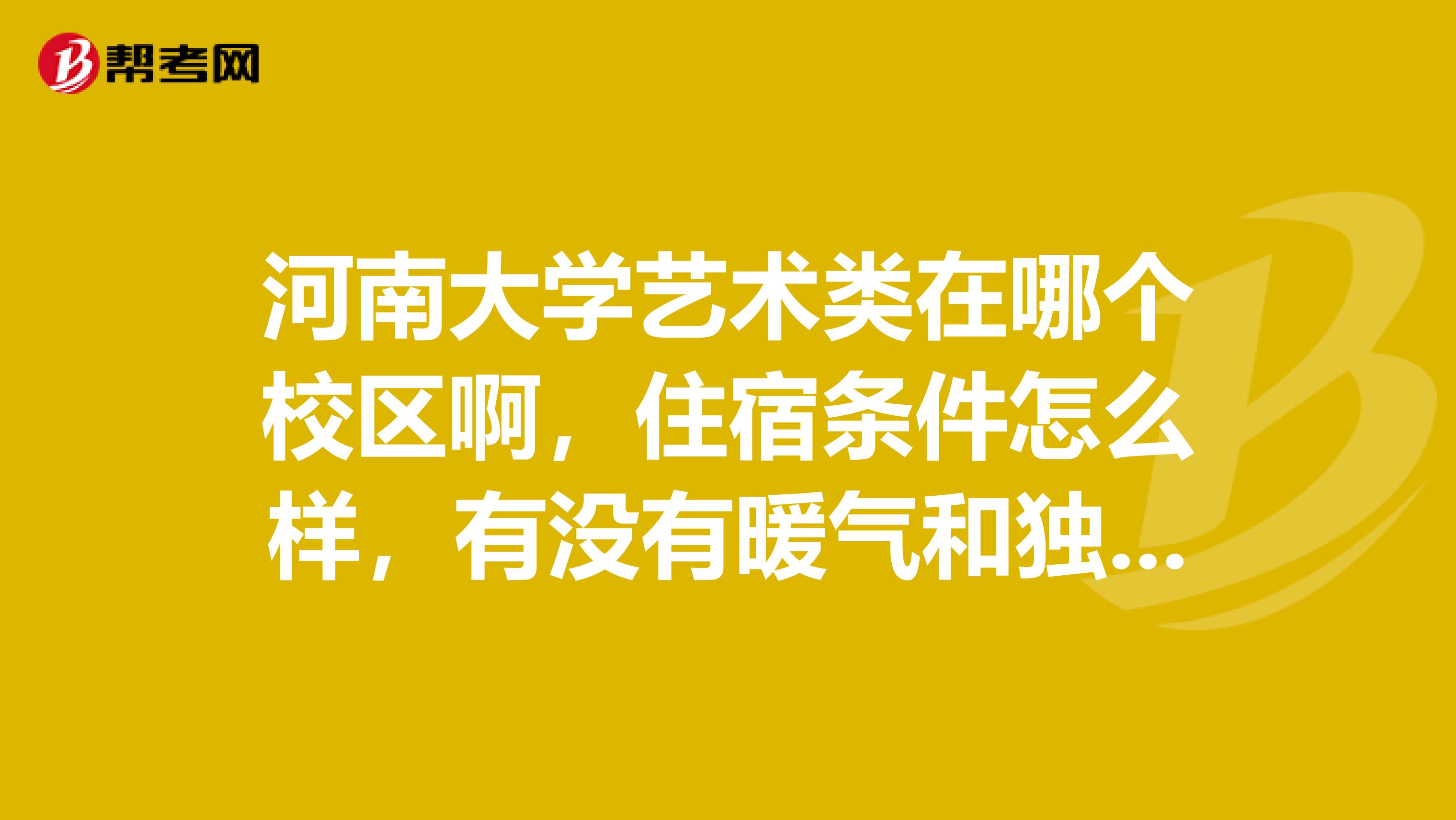 河南大学艺术类在哪个校区啊，住宿条件怎么样，有没有暖气和独立卫生间？今年参加高考，想报这所学校