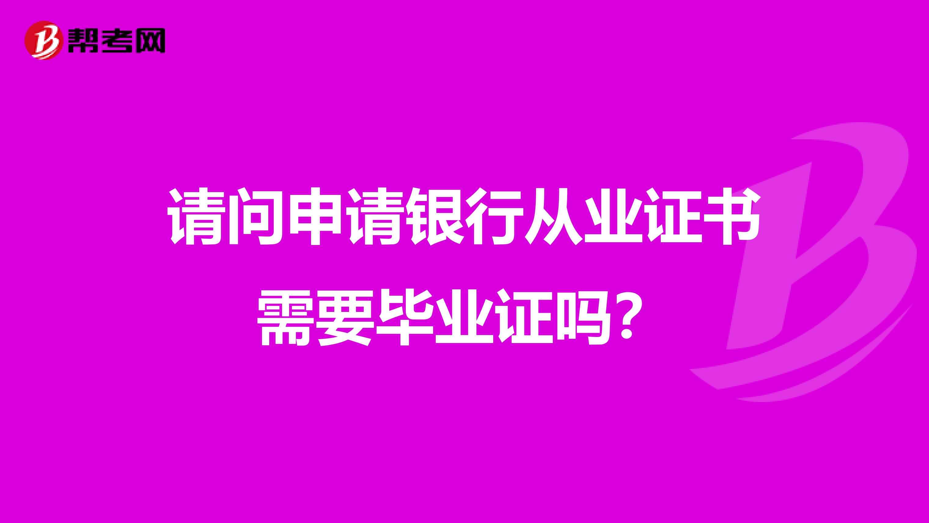 请问申请银行从业证书需要毕业证吗?