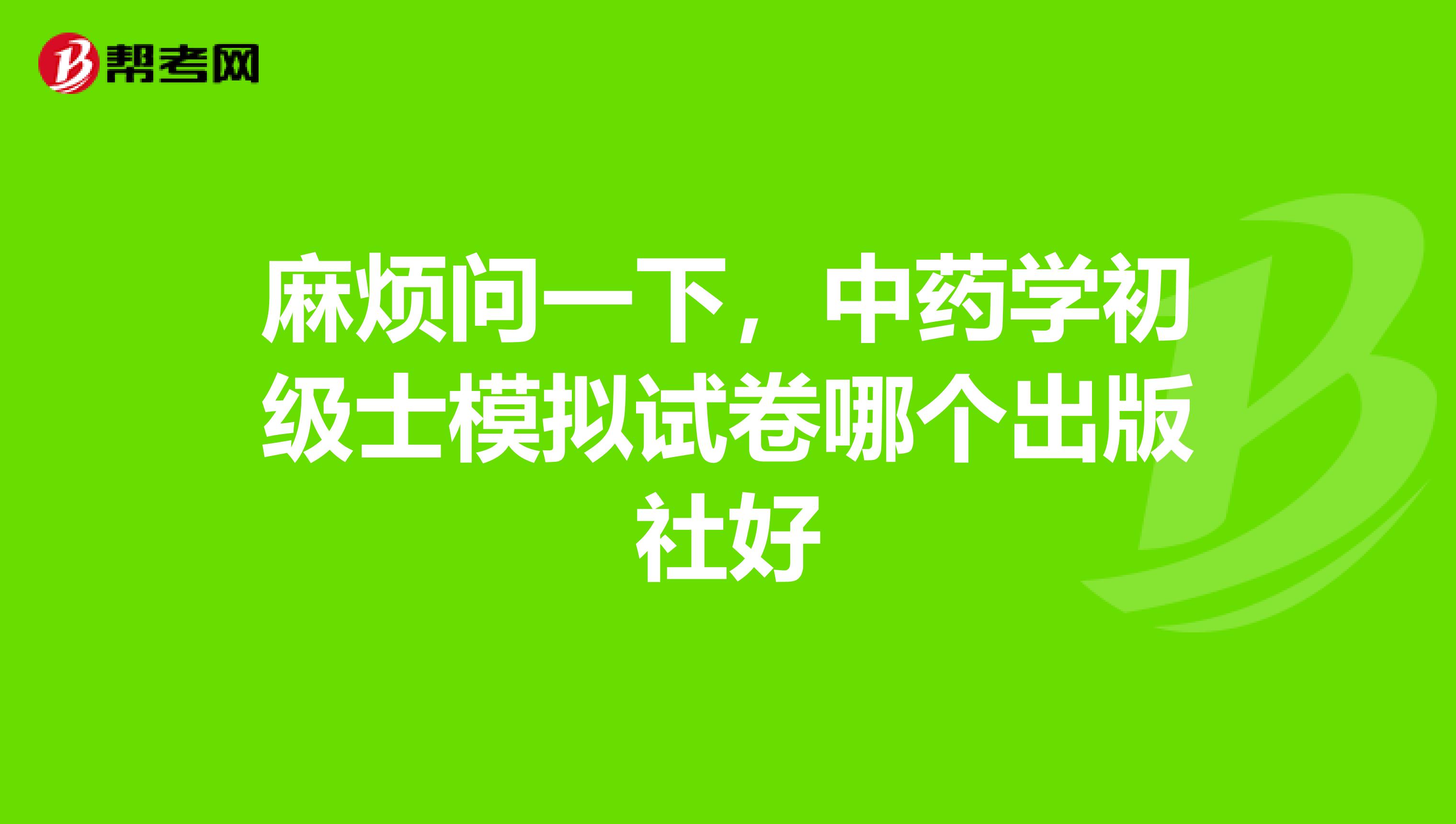 麻烦问一下,中药学初级士模拟试卷哪个出版社好