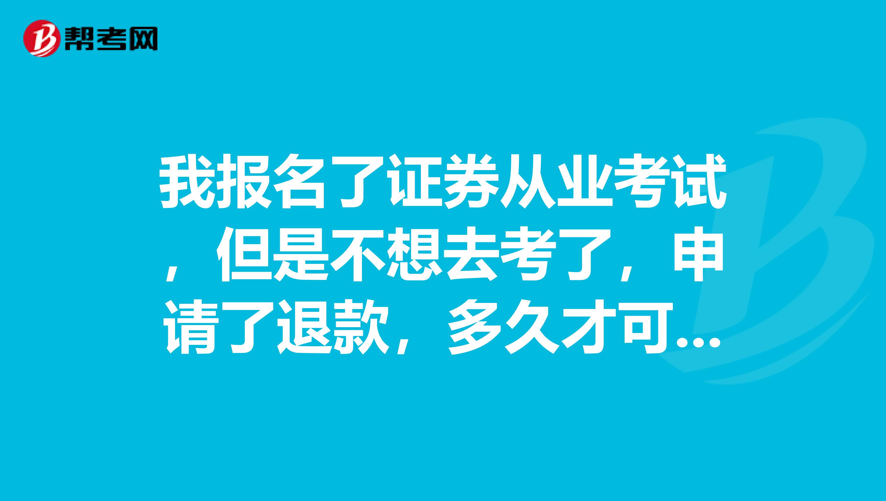 我报名了证券从业考试,但是不想去考了,申请了退款,多久才可以到账?