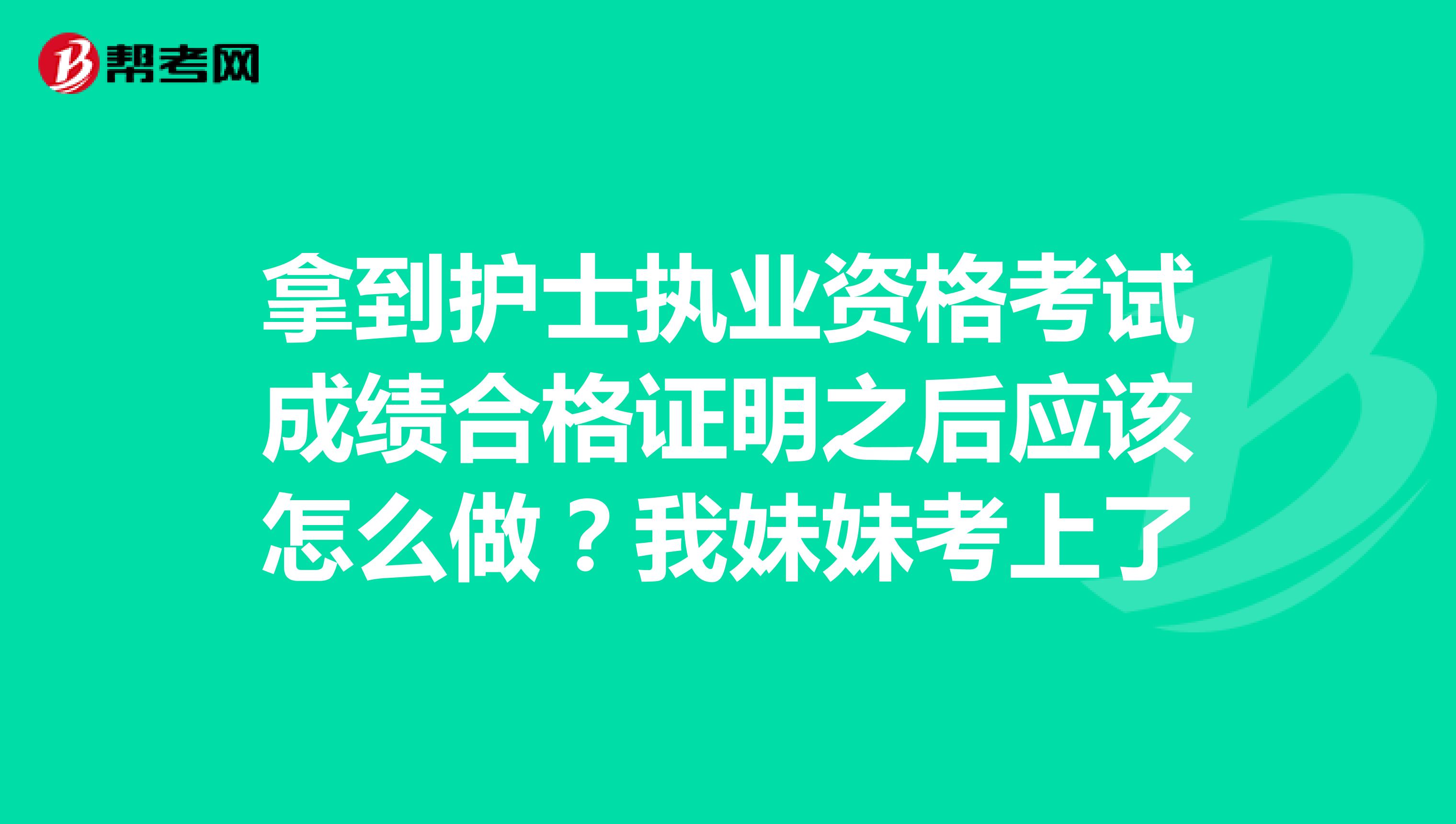 拿到護士執業資格考試成績合格證明之后應該怎么做？我妹妹考上了