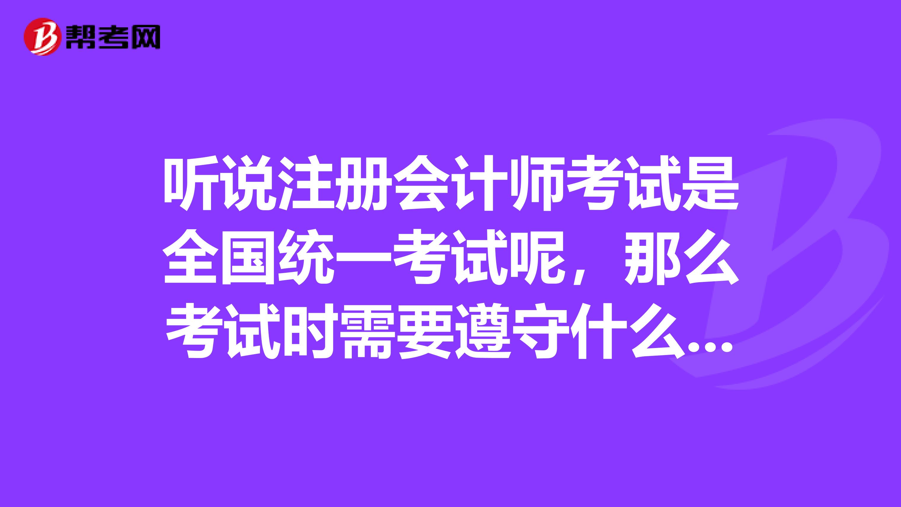 聽(tīng)說(shuō)注冊(cè)會(huì)計(jì)師考試是全國(guó)統(tǒng)一考試呢，那么考試時(shí)需要遵守什么考場(chǎng)規(guī)則呢？
