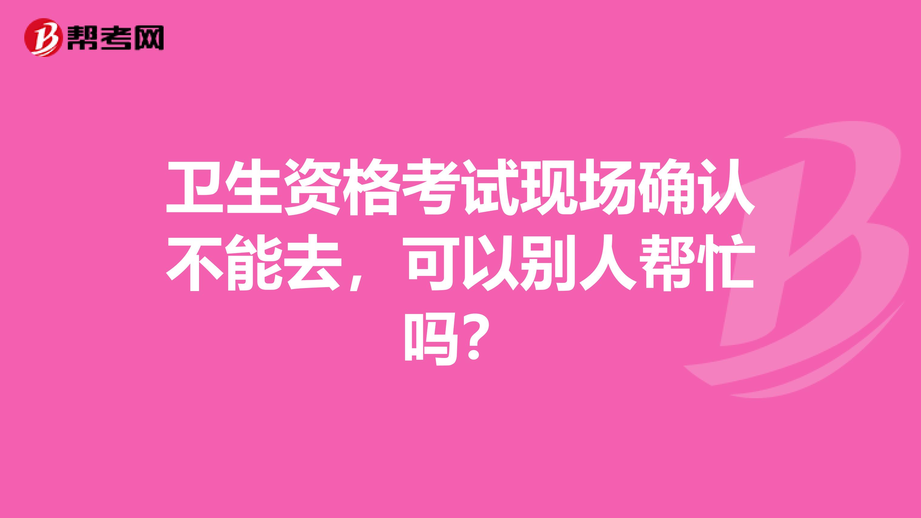 卫生资格考试现场确认不能去，可以别人帮忙吗？