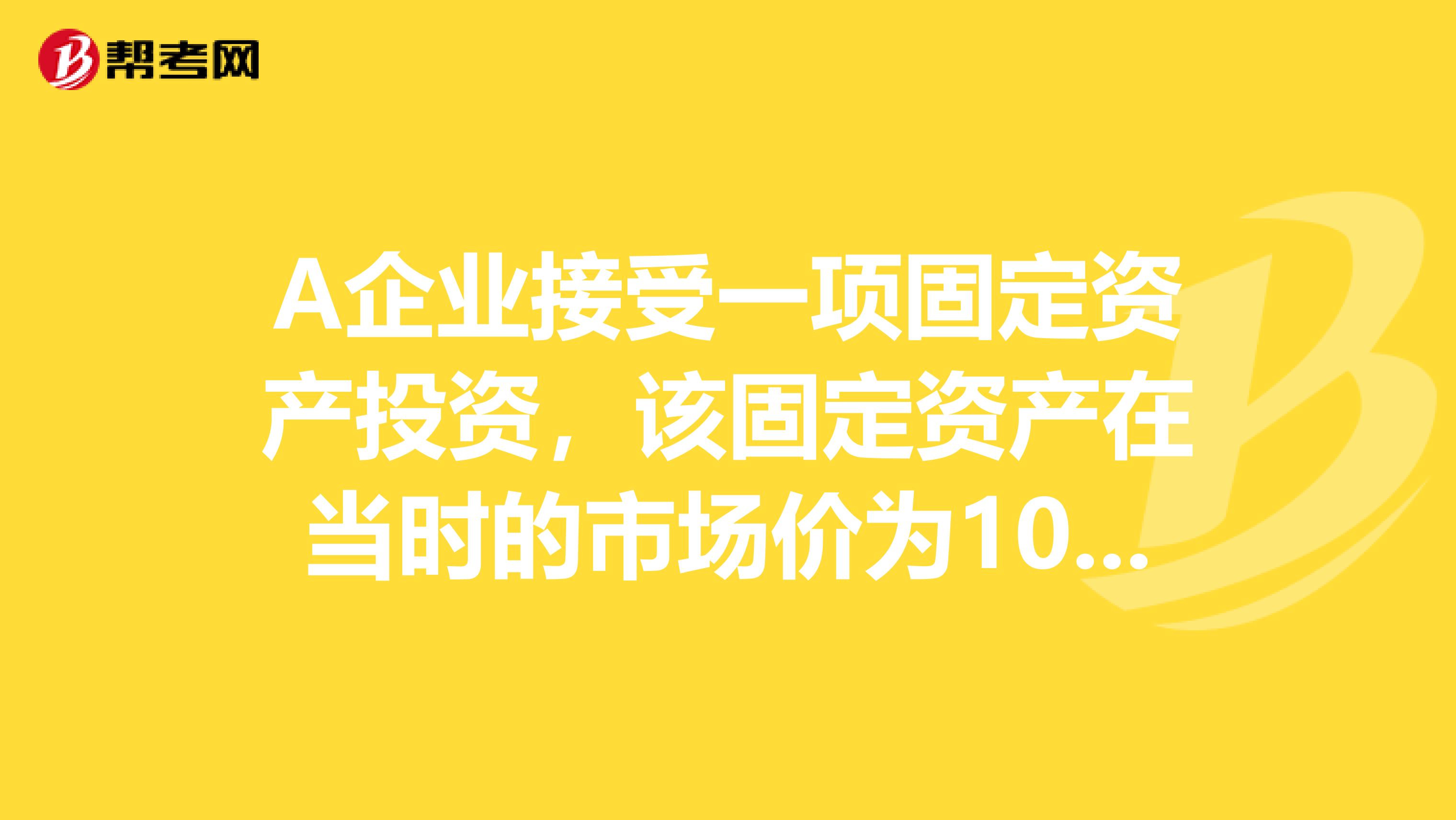 A企业接受一项固定资产投资，该固定资产在当时的市场价为100万元，双方协议确定的价值为90万元，专业资产评估机构对这项资产进行评估的价值为95万元。A企业接受投资时