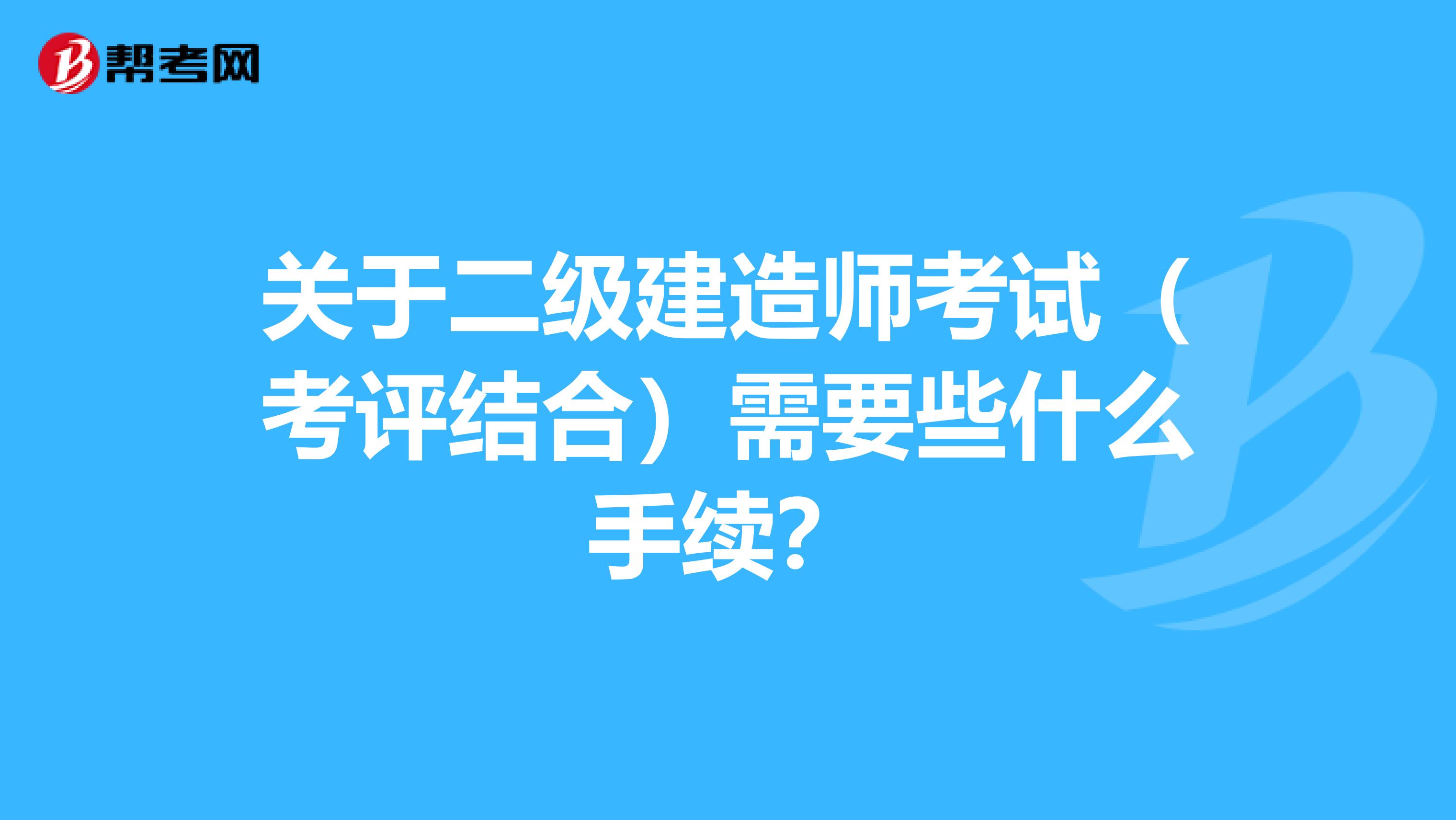 关于二级建造师考试(考评结合)需要些什么手续?