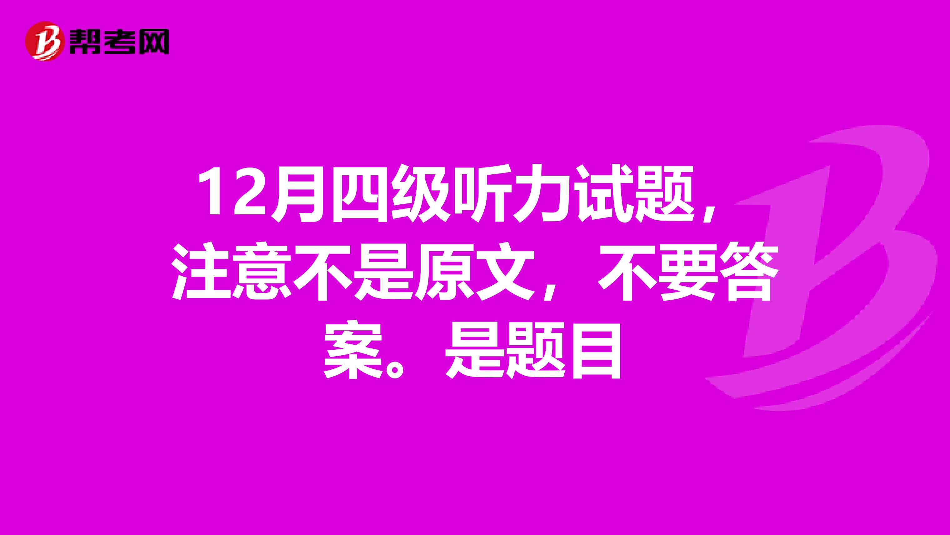12月四级听力试题，注意不是原文，不要答案。是题目