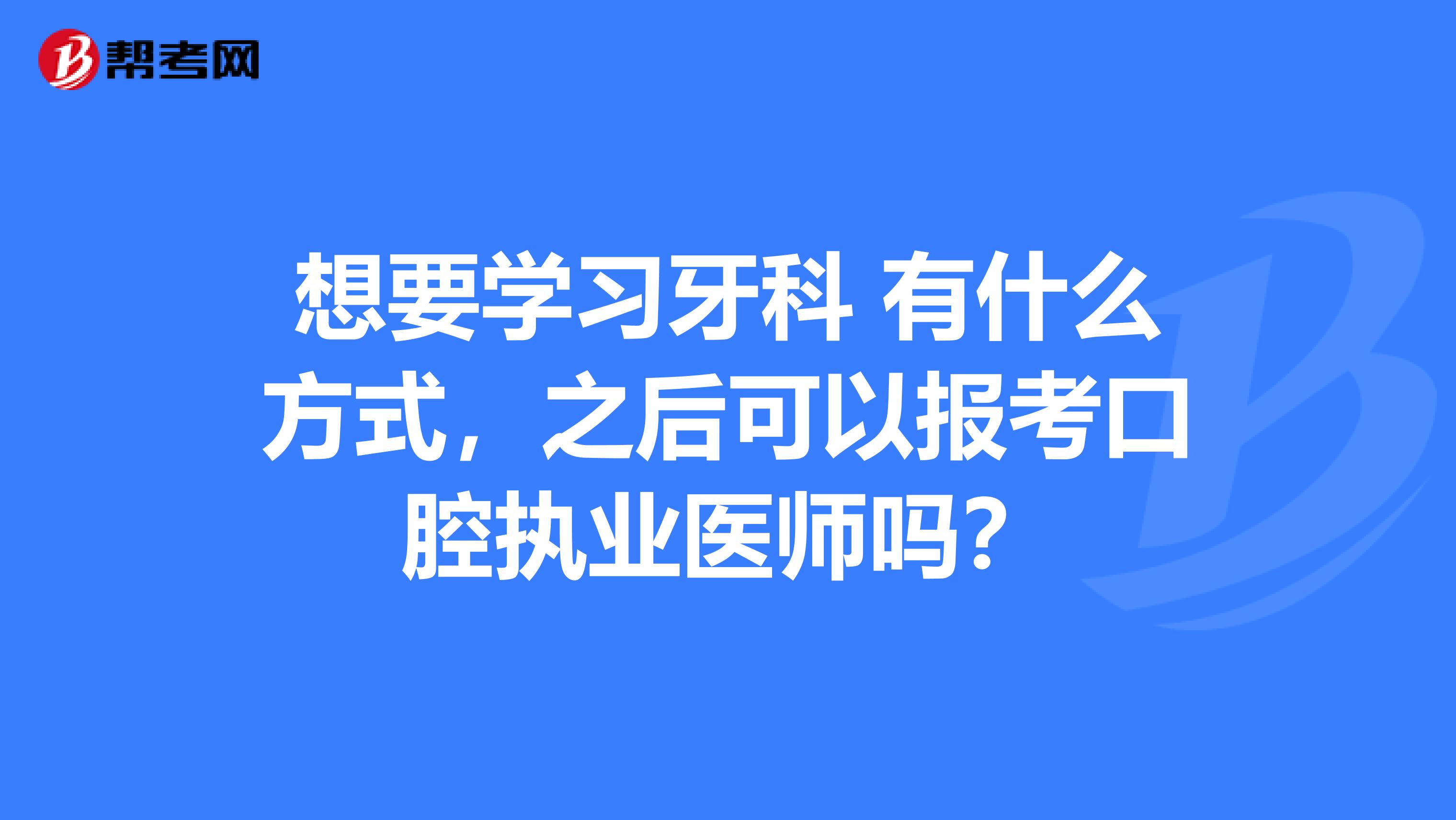 想要学习牙科 有什么方式，之后可以报考口腔执业医师吗？