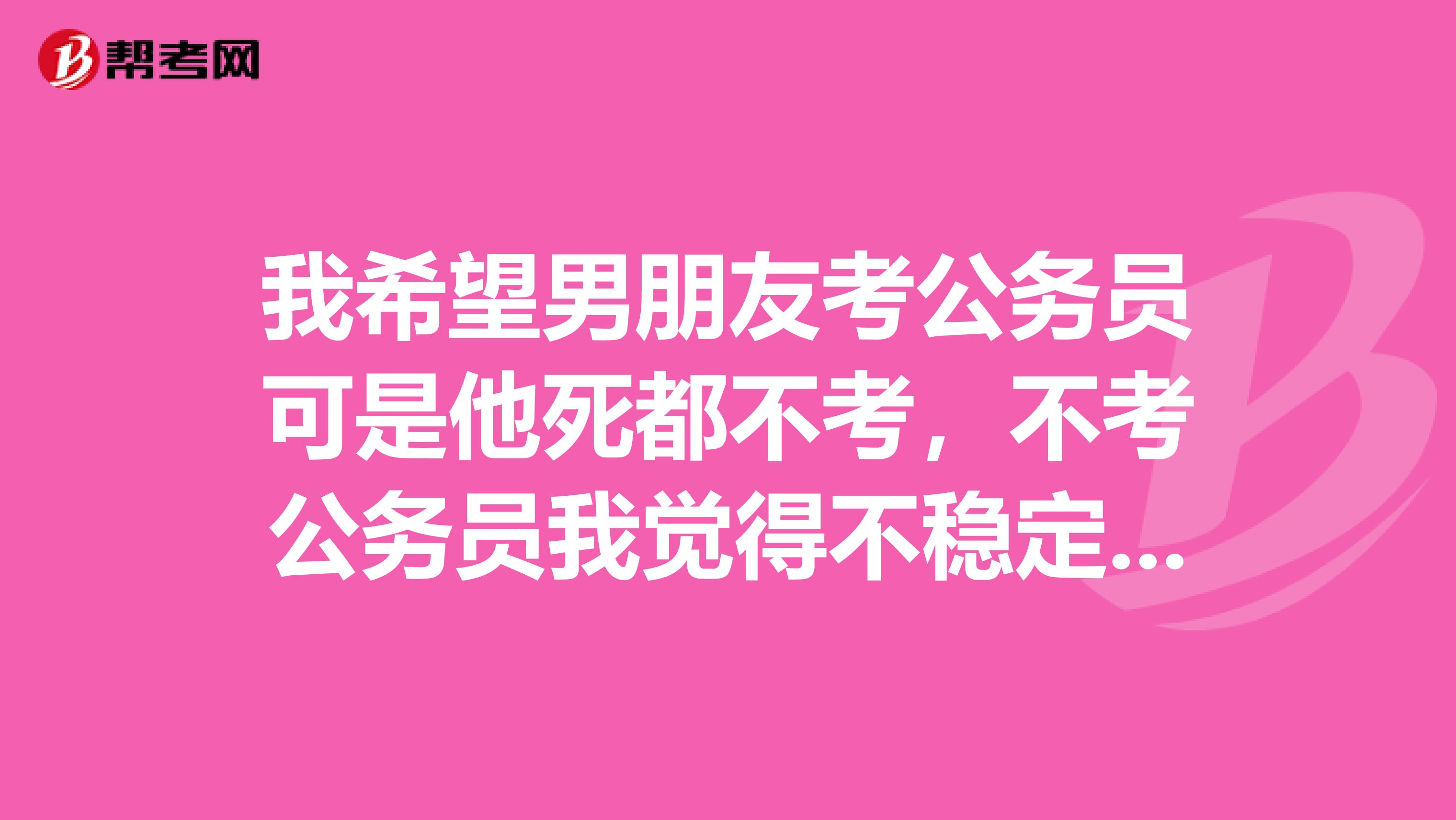 我希望男朋友考公务员可是他死都不考，不考公务员我觉得不稳定，又辛苦，又没有前途