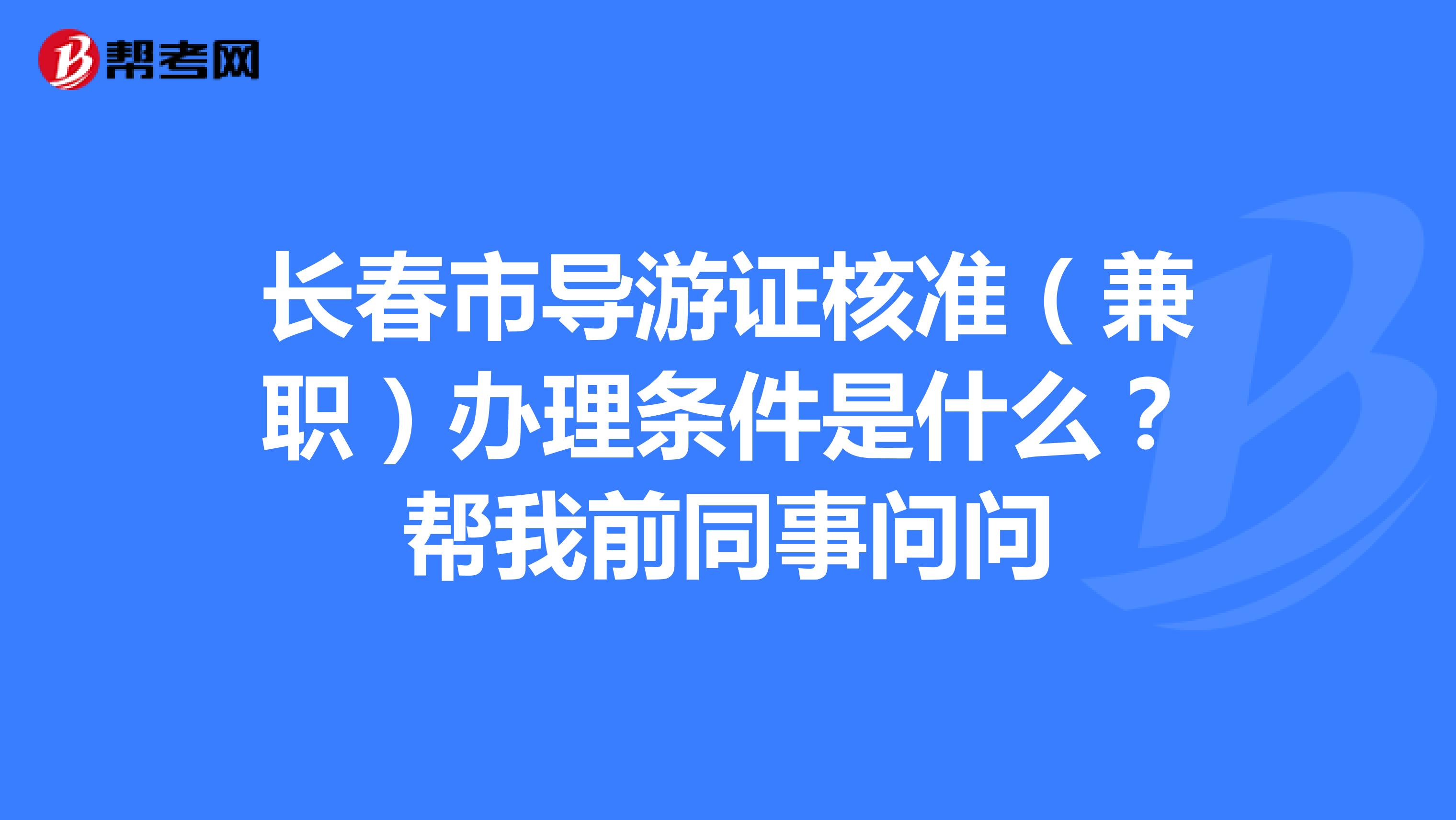 长春市导游证核准(兼职)办理条件是什么?帮我前同事问问